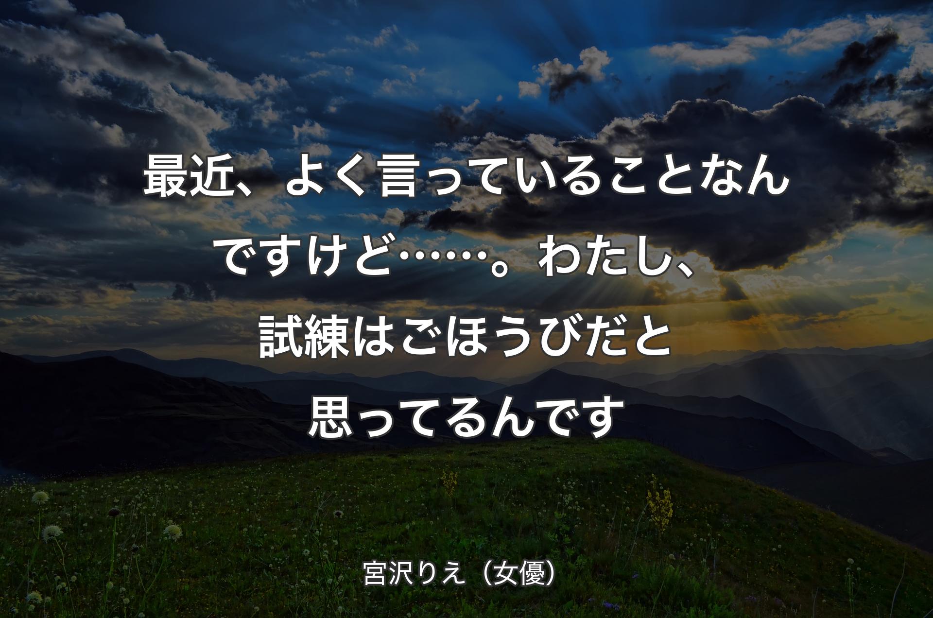 最近、よく言っていることなんですけど……。わたし、試練はごほうびだと思ってるんです - 宮沢りえ（女優）