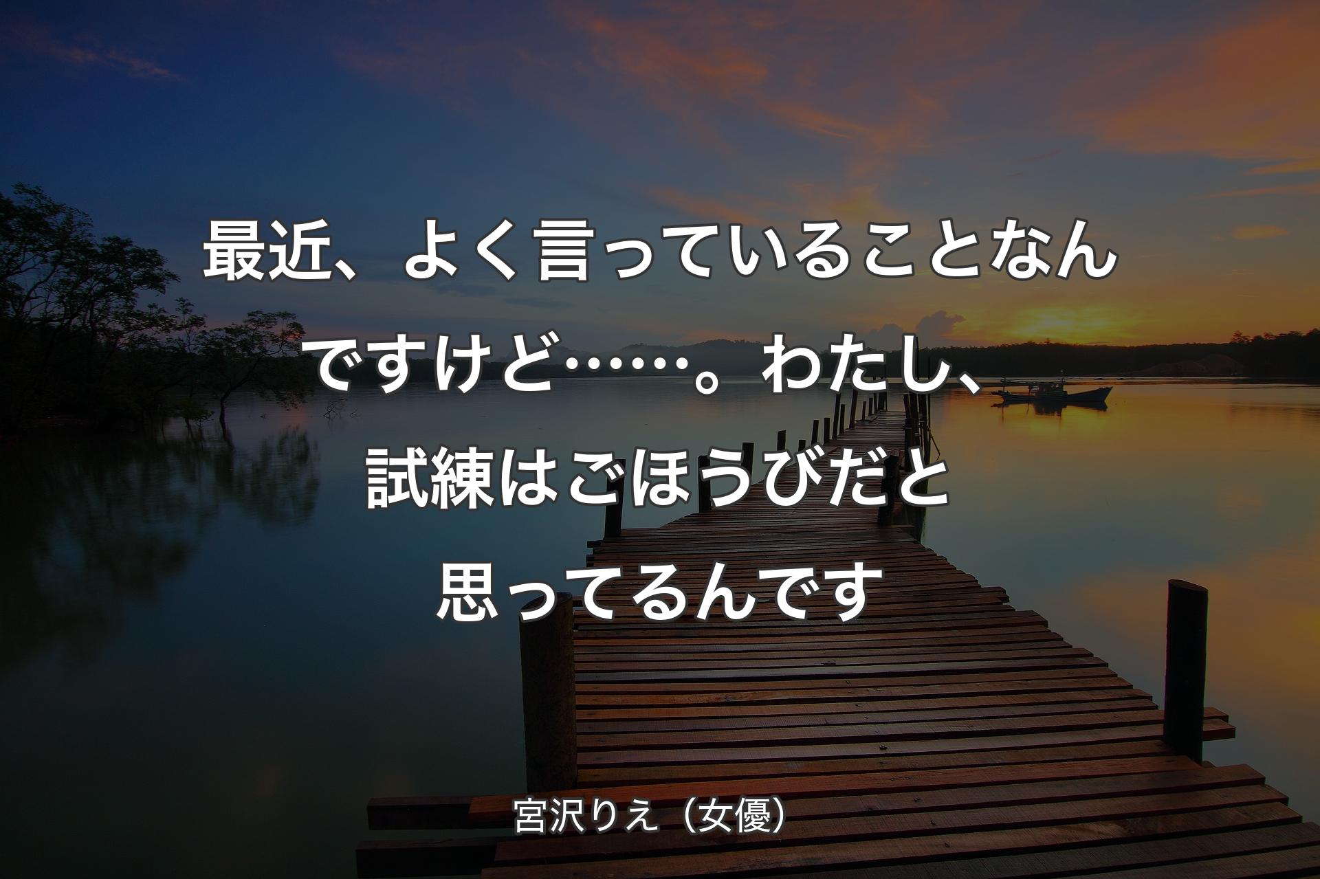 【背景3】��最近、よく言っていることなんですけど……。わたし、試練はごほうびだと思ってるんです - 宮沢りえ（女優）