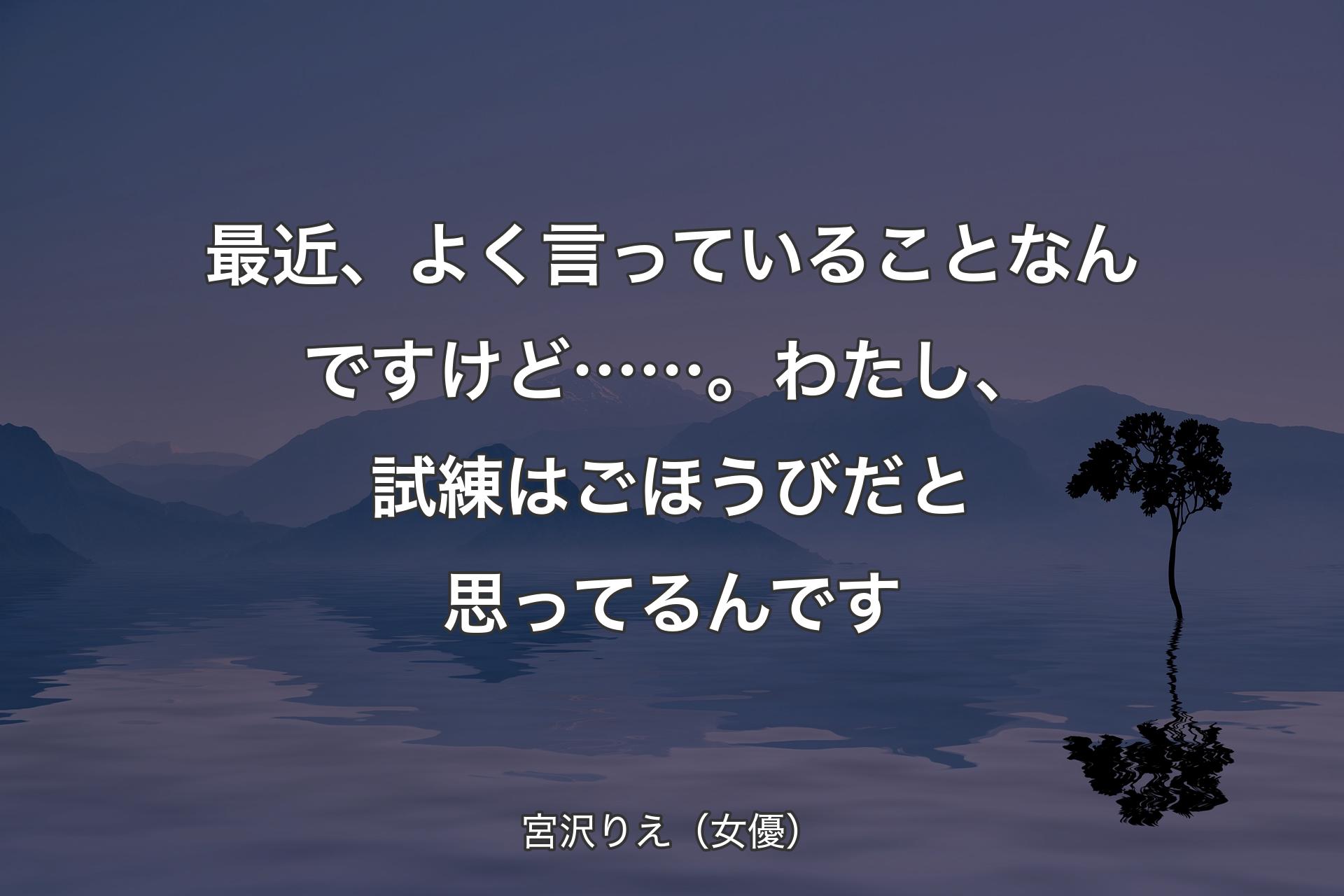 最近、よく言っていることなんですけど……。わたし、試練はごほうびだと思ってるんです - 宮沢りえ（女優）