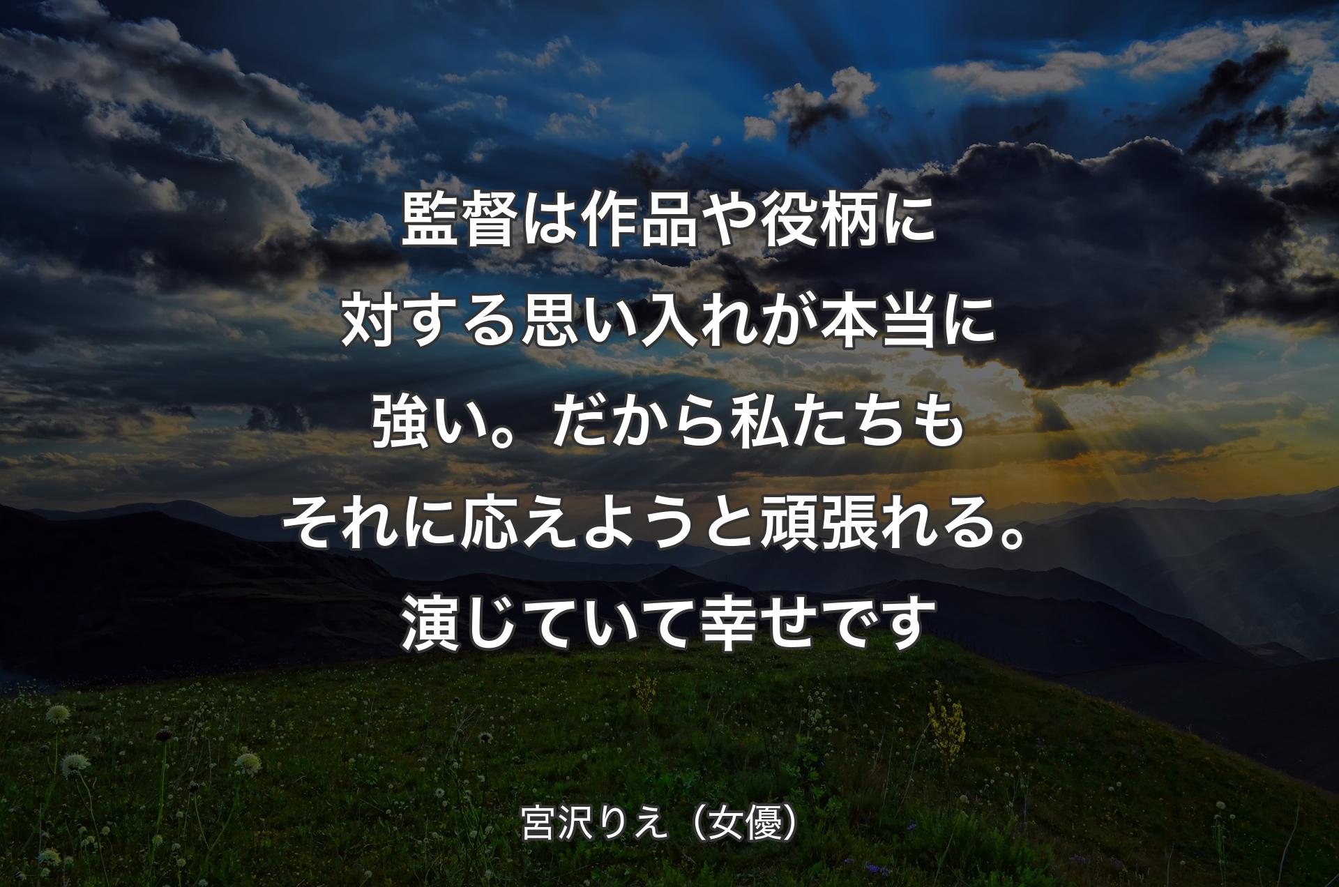 監督は作品や役柄に対する思い入れが本当に強い。だから私たちもそれに応えようと頑張れる。演じていて幸せです - 宮沢りえ（女優）