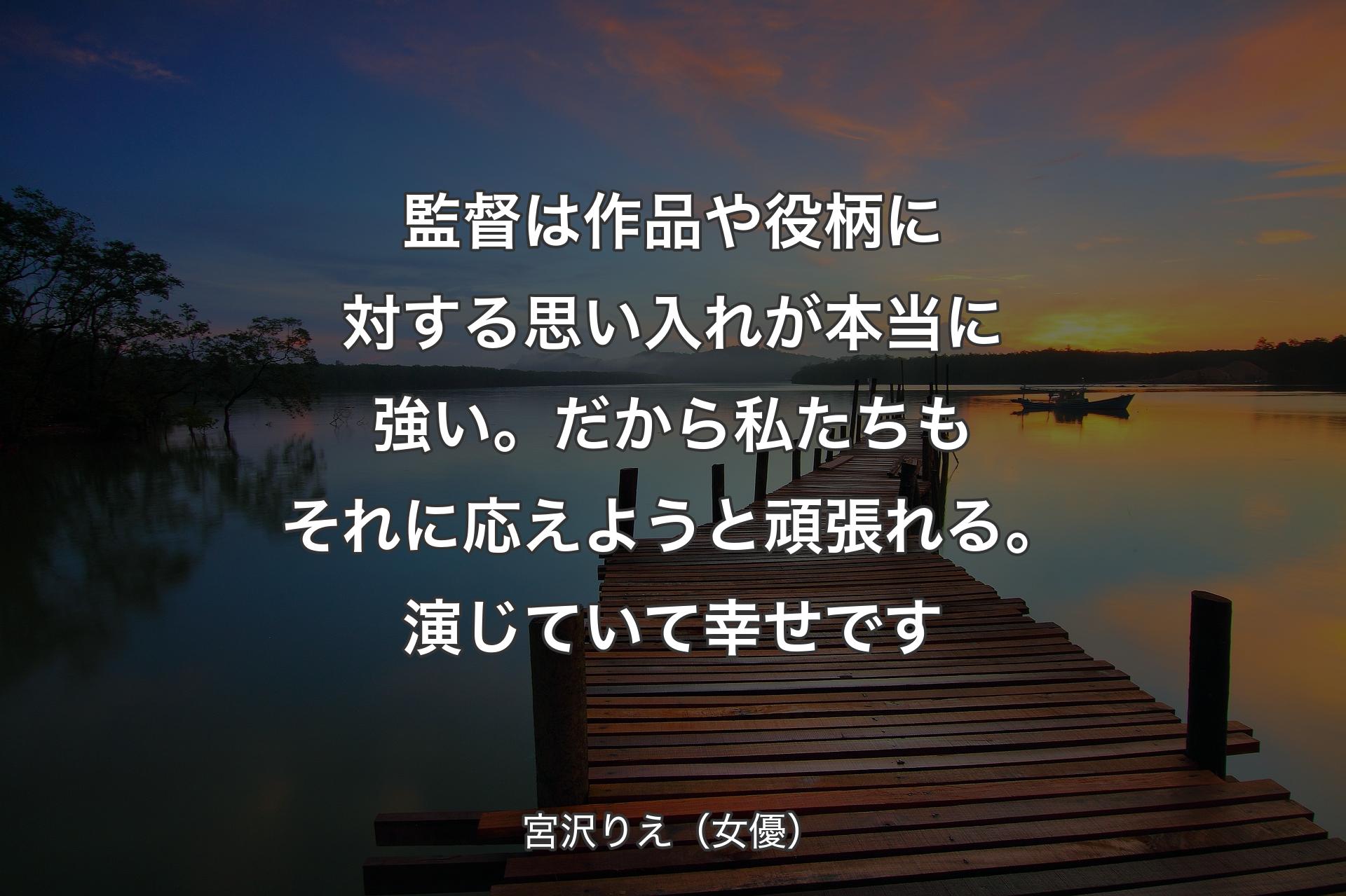 【背景3】監督は作品や役柄に対する思い入れが本当に強い。だから私たちもそれに応えようと頑張れる。演じていて幸せです - 宮沢りえ（女優）