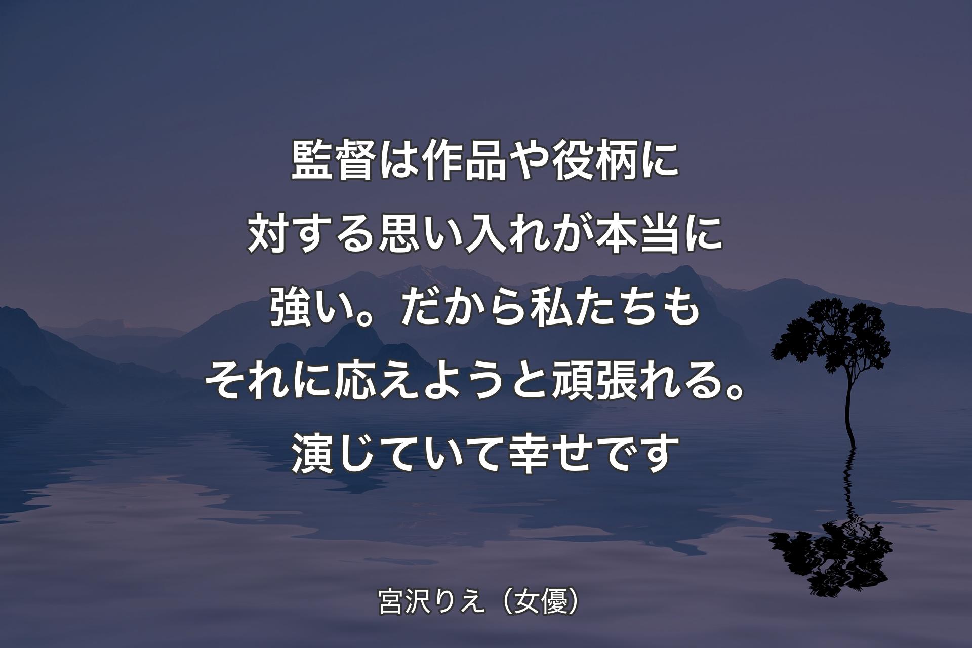 【背景4】監督は作品や役柄に対する思い入れが本当に強い。だから私たちもそれに応えようと頑張れる。演じていて幸せです - 宮沢りえ（女優）