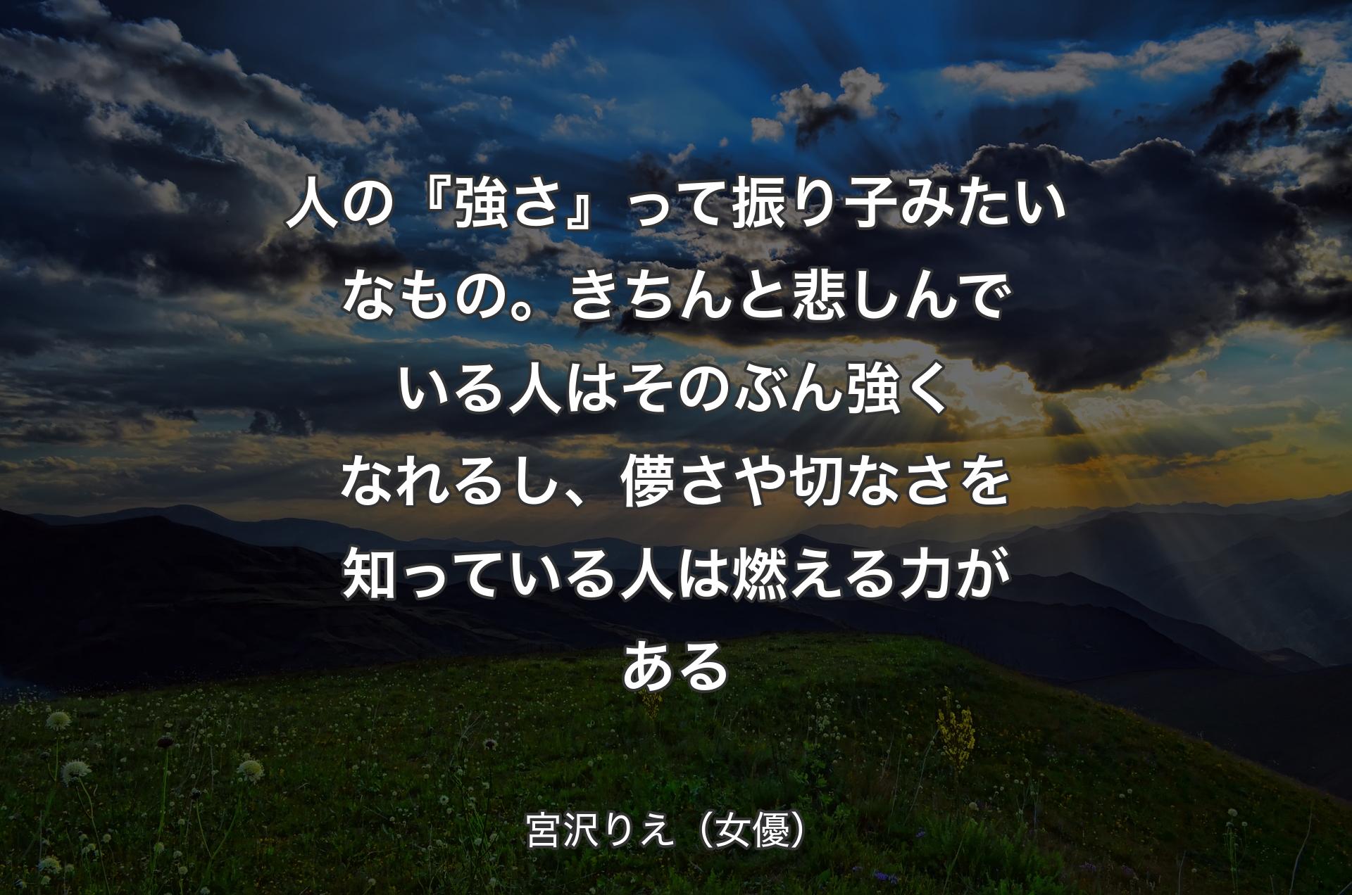 人の『強さ』って振り子みたいなもの。 きちんと悲しんでいる人はそのぶん強くなれるし、儚さや切なさを知っている人は燃える力がある - 宮沢りえ（女優）