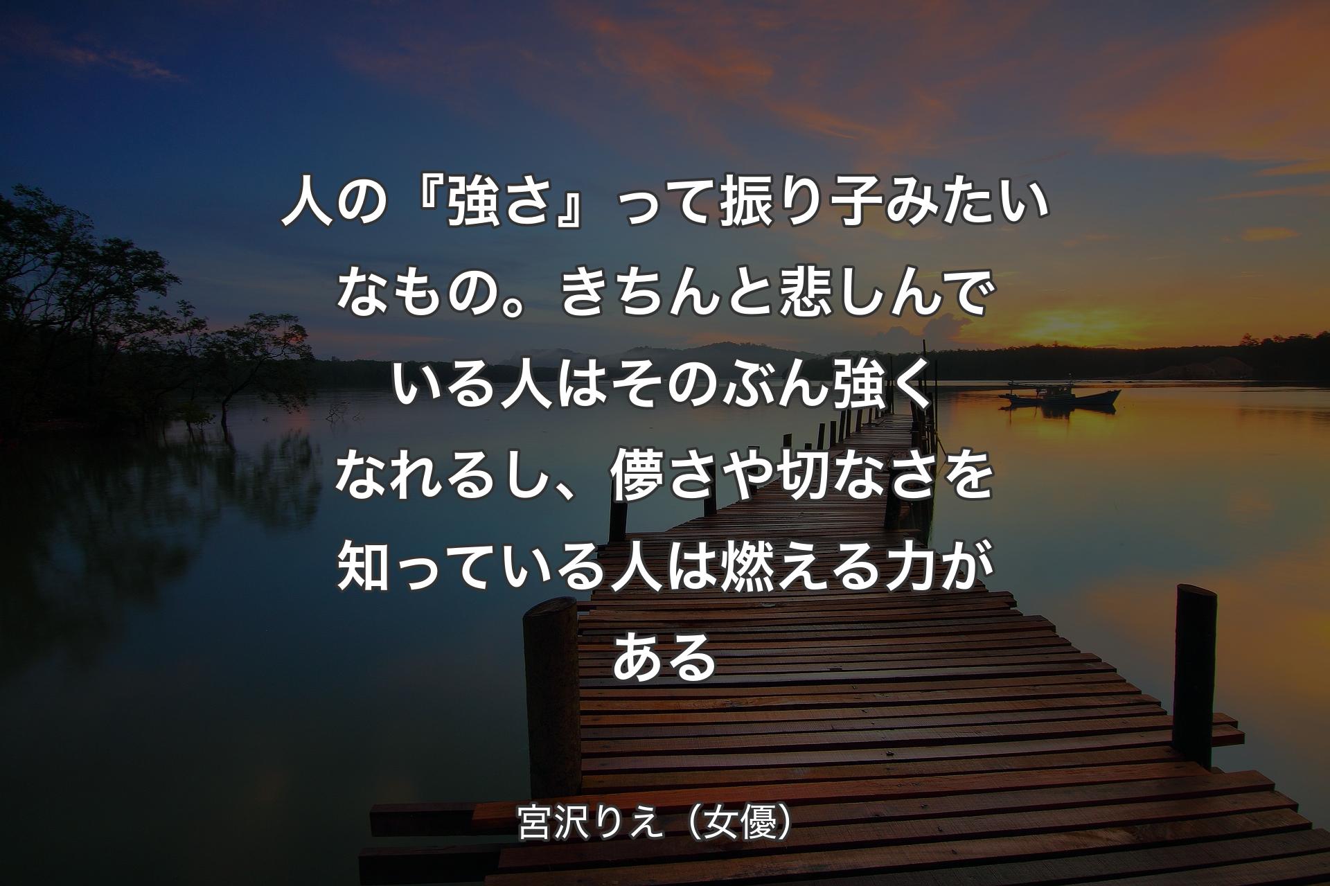 人の『強さ』って振り子みたいなもの。 きちんと悲しんでいる人はそのぶん強くなれるし、儚さや切なさを知っている人は燃える力がある - 宮沢りえ（女優）