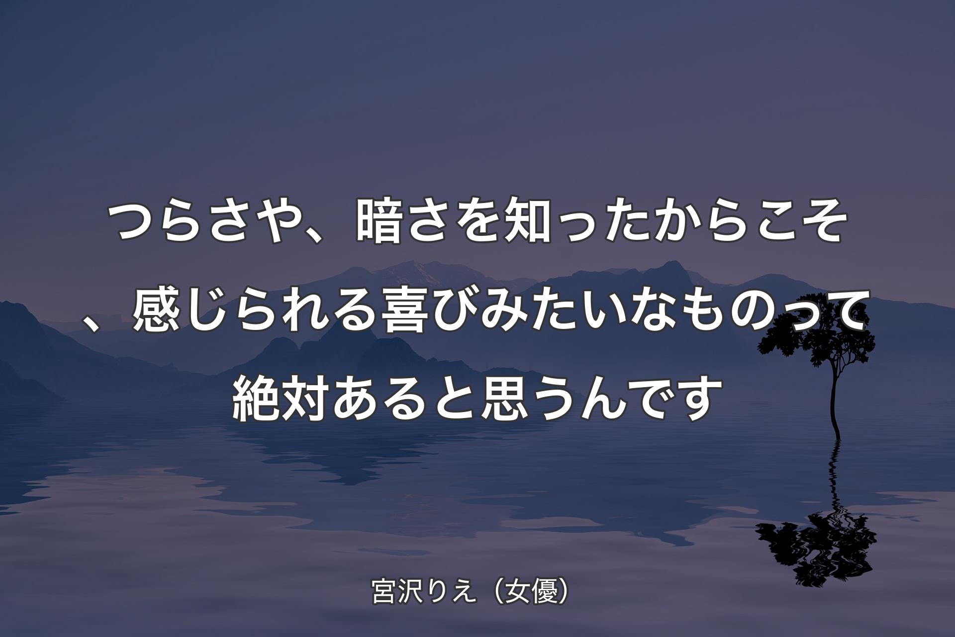 【背景4】つらさや、暗さを知ったからこそ、感じられる喜びみたいなものって絶対あると思うんです - 宮沢りえ（女優）