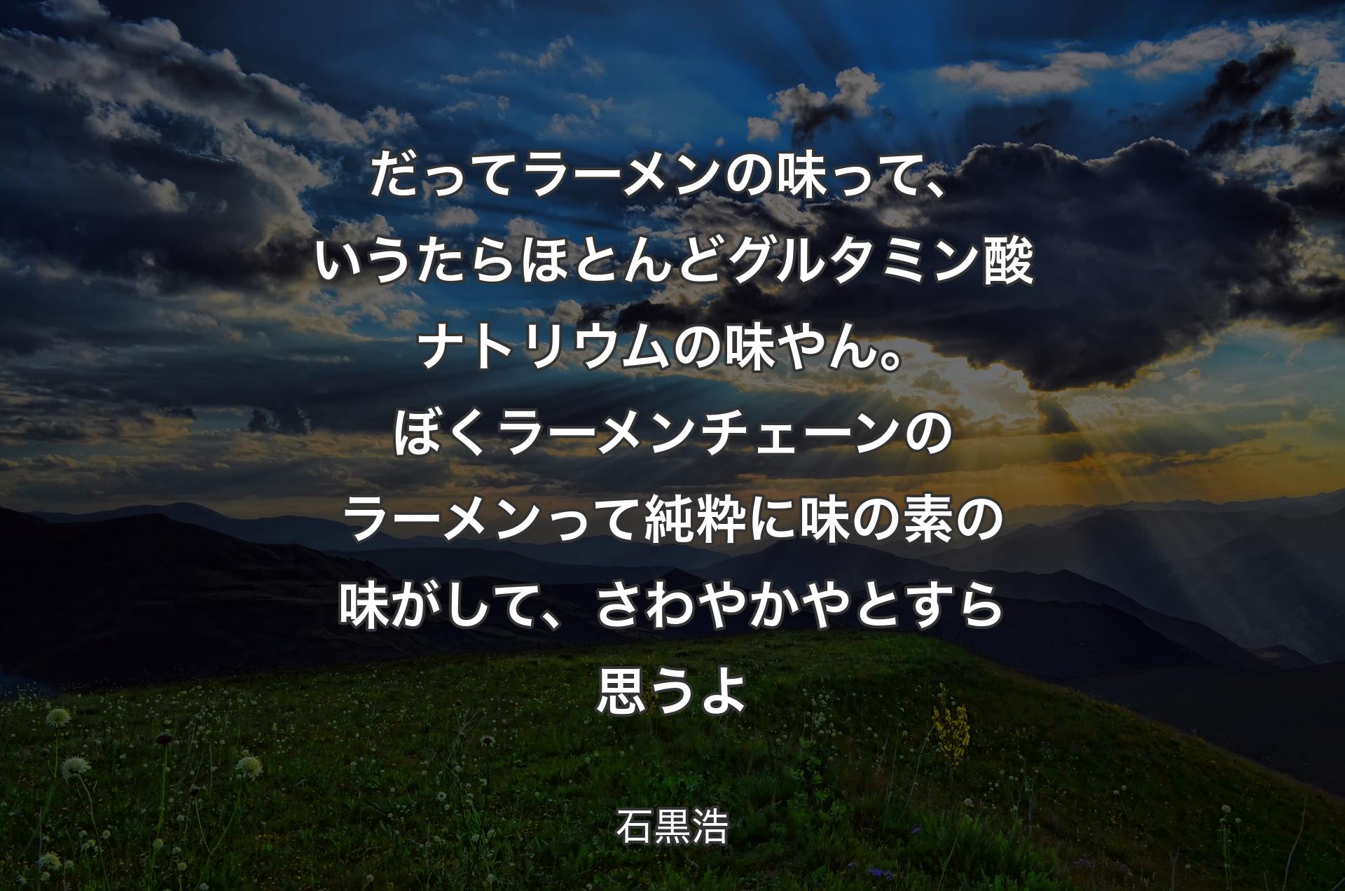 だってラーメンの味って、いうたらほとんどグルタミン酸ナトリウムの味やん。ぼくラーメンチェーンのラーメンって純粋に味の素の味がして、さわやかやとすら思うよ - 石黒浩