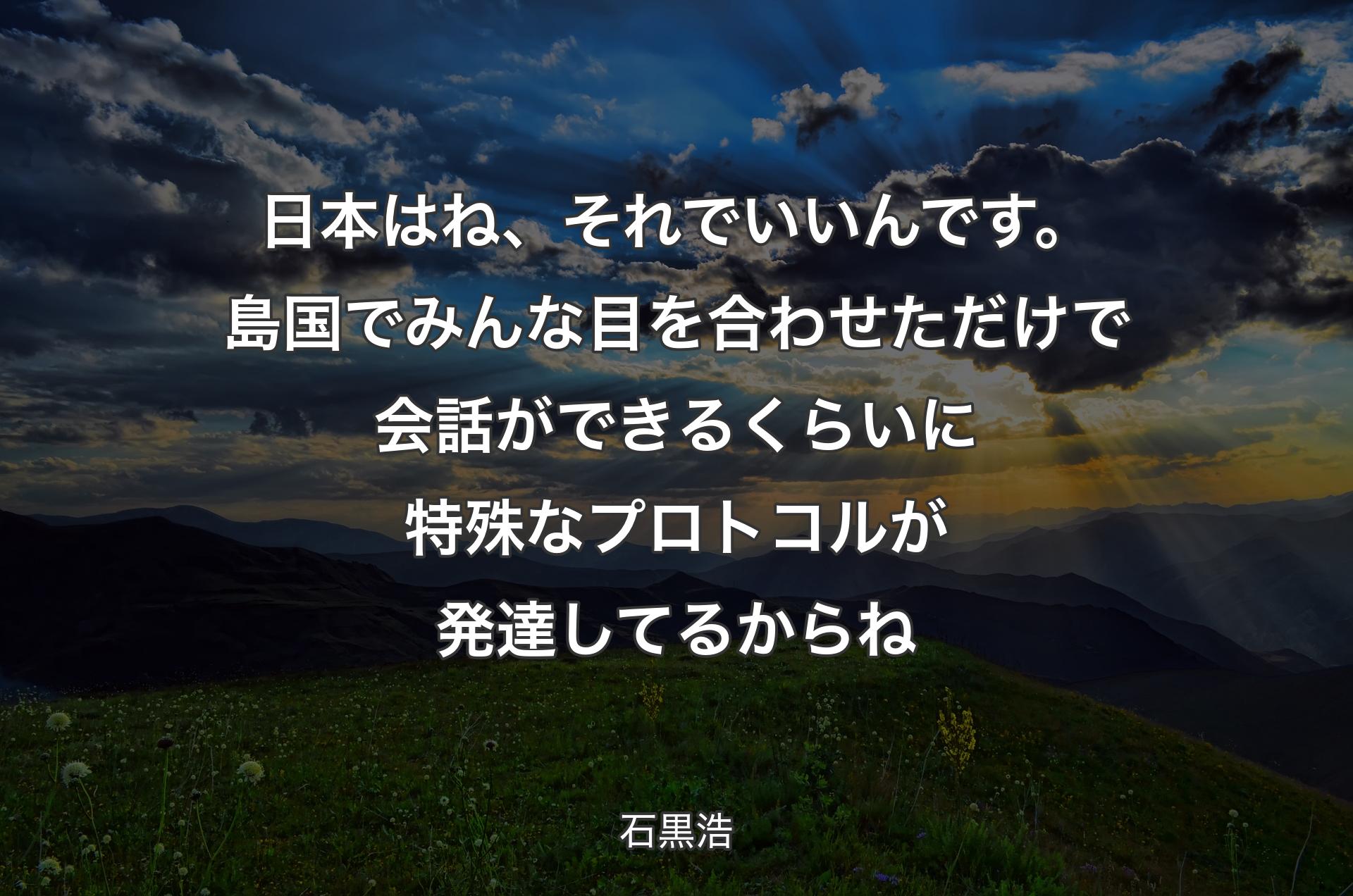 日本はね、それでいいんです。島国でみんな目を合わせただけで会話ができるくらいに特殊なプロトコルが発達してるからね - 石黒浩