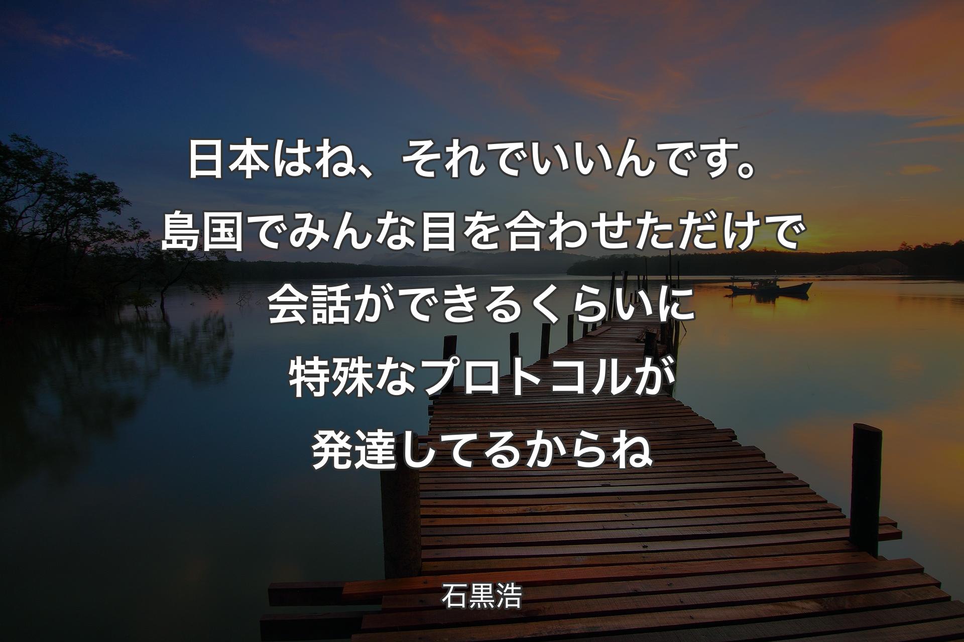 日本はね、それでいいんです。島国でみんな目を合わせただけで会話ができるくらいに特殊なプロトコルが発達してるからね - 石黒浩