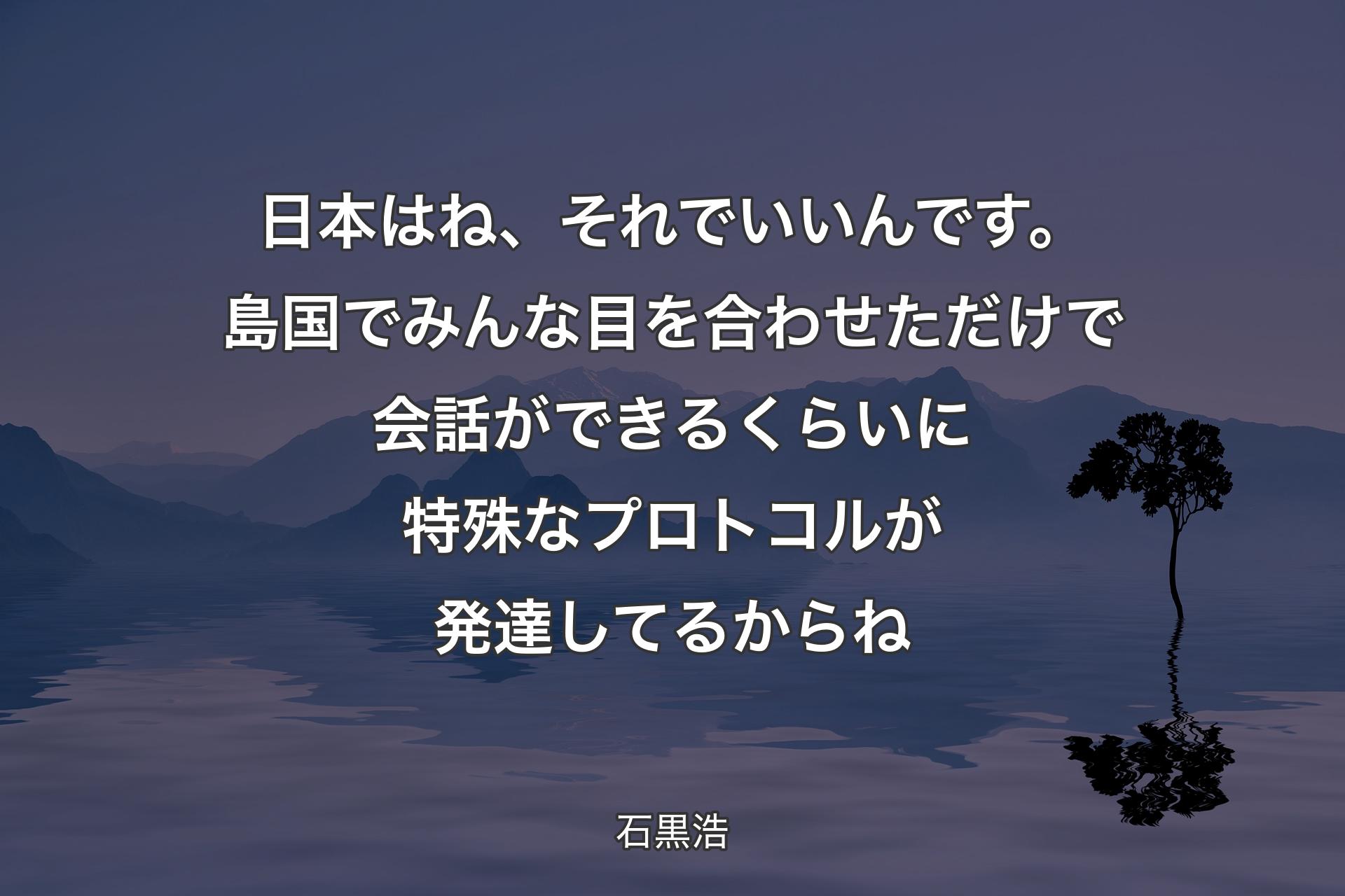 【背景4】日本はね、それでいいんです。島国でみんな目を合わせただけで会話ができるくらいに特殊なプロトコルが発達してるからね - 石黒浩