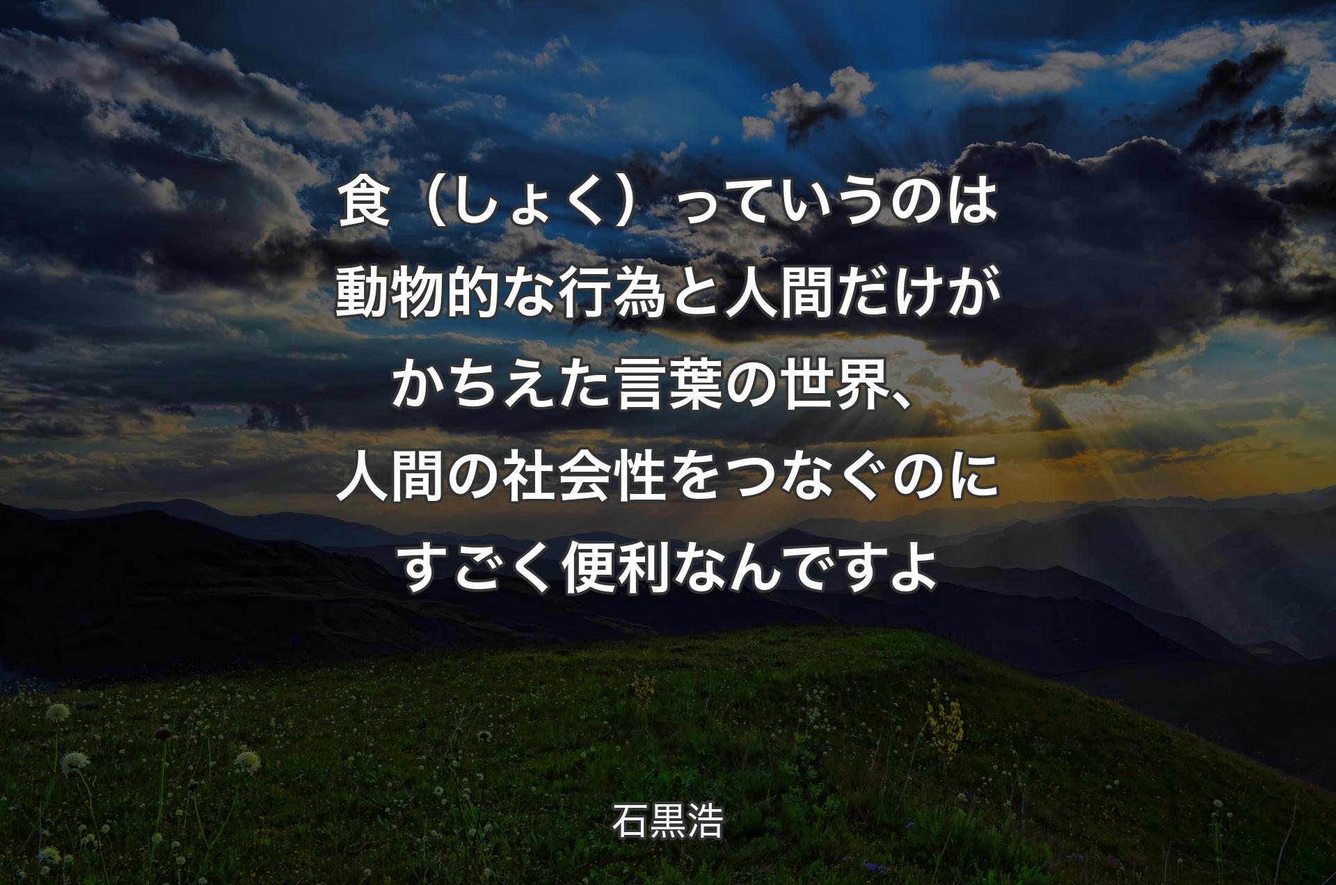 食（しょく）っていうのは動物的な行為と人間だけがかちえた言葉の世界、人間の社会性をつなぐのにすごく便利なんですよ - 石黒浩