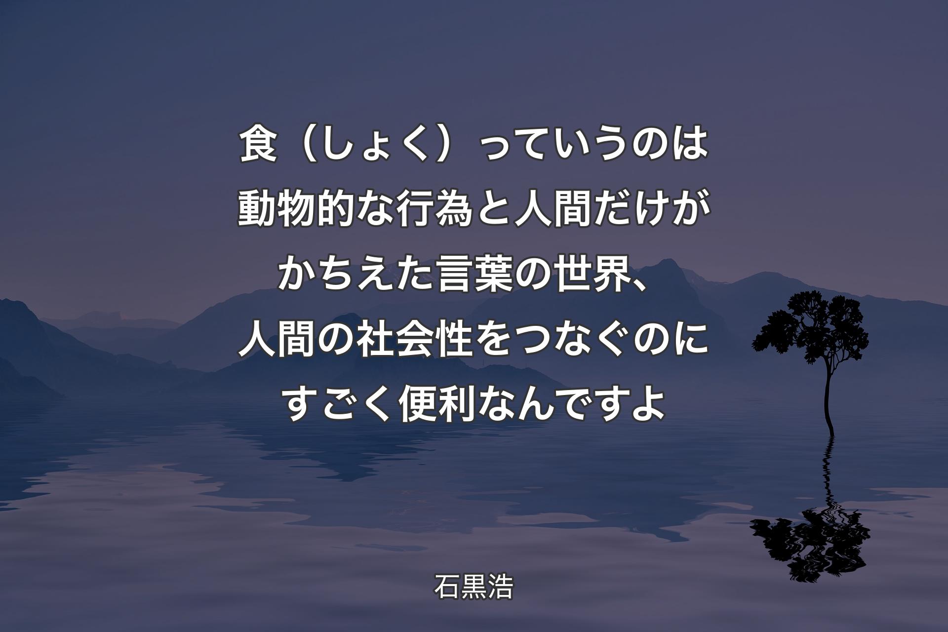 【背景4】食（しょく）っていうのは動物的な行為と人間だけがかちえた言葉の世界、人間の社会性をつなぐのにすごく便利なんですよ - 石黒浩