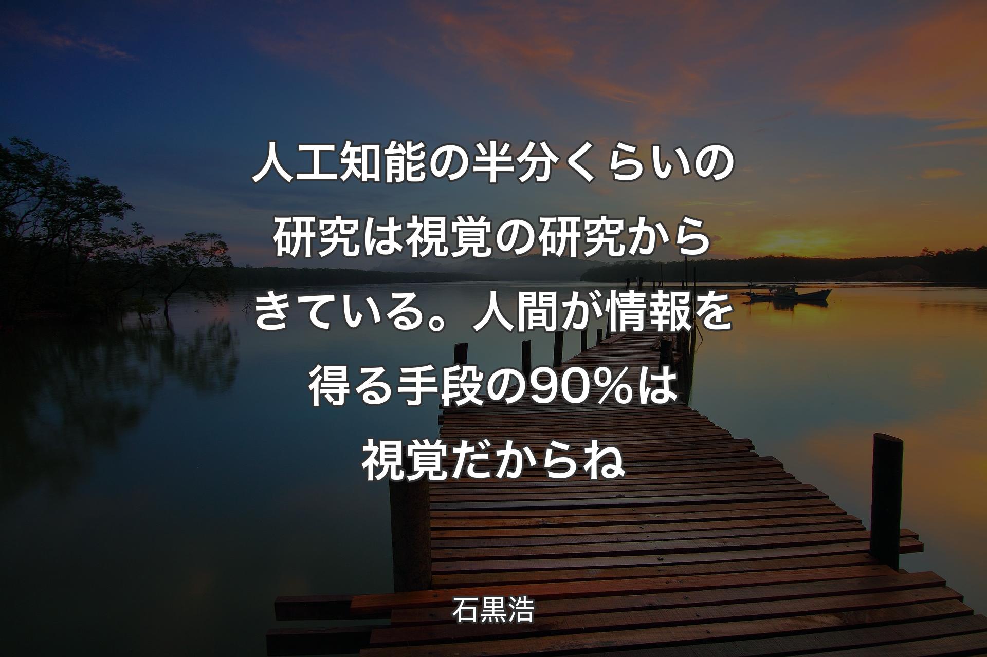 【背景3】人工知能の半分くらいの研究は視覚の研究からきている。人間が情報を得る手段の90％は視覚だからね - 石黒浩