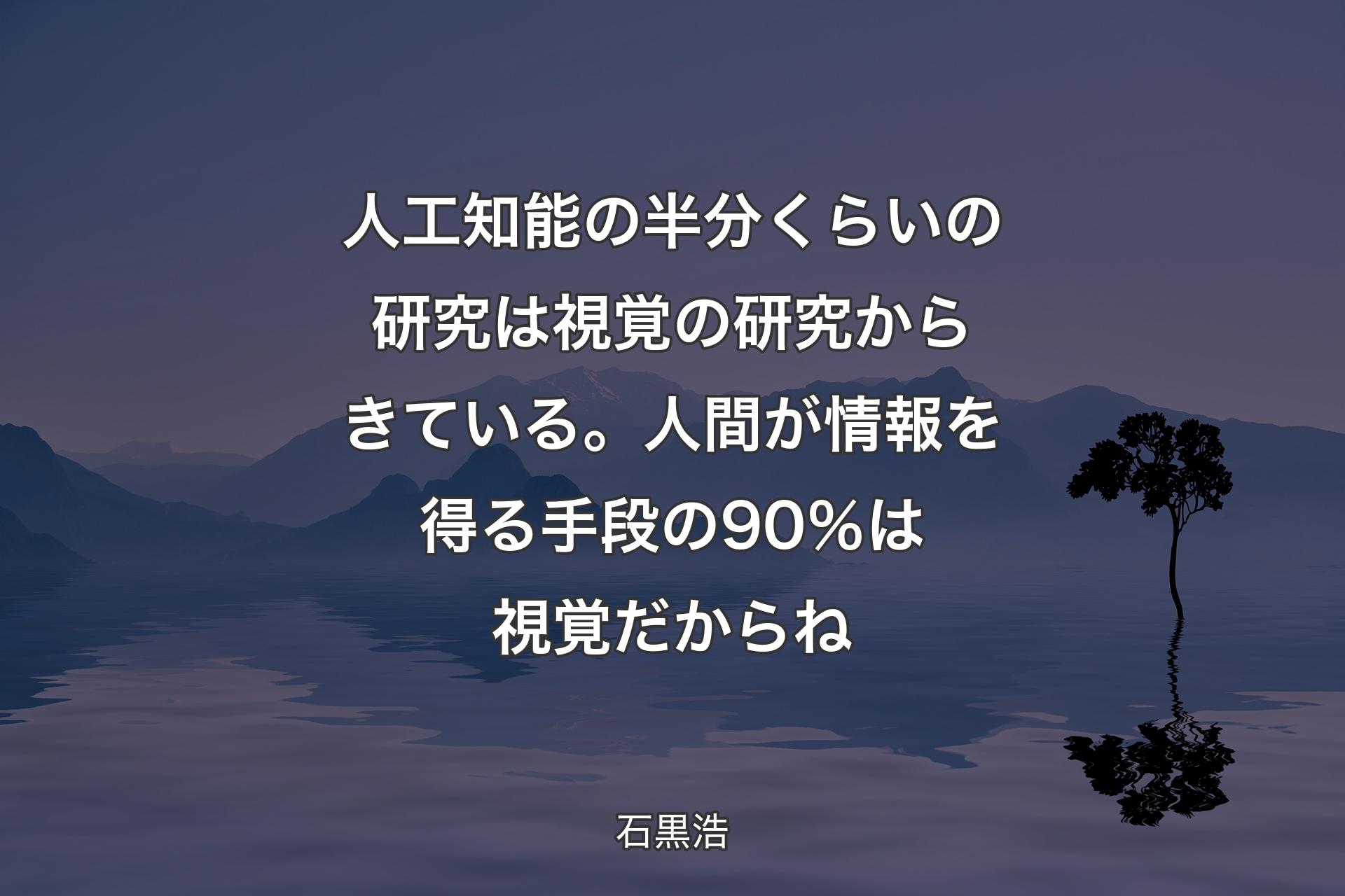 人工知能の半分くらいの研究は視覚の研究からきている。人間が情報を得る手段の90％は視覚だからね - 石黒浩