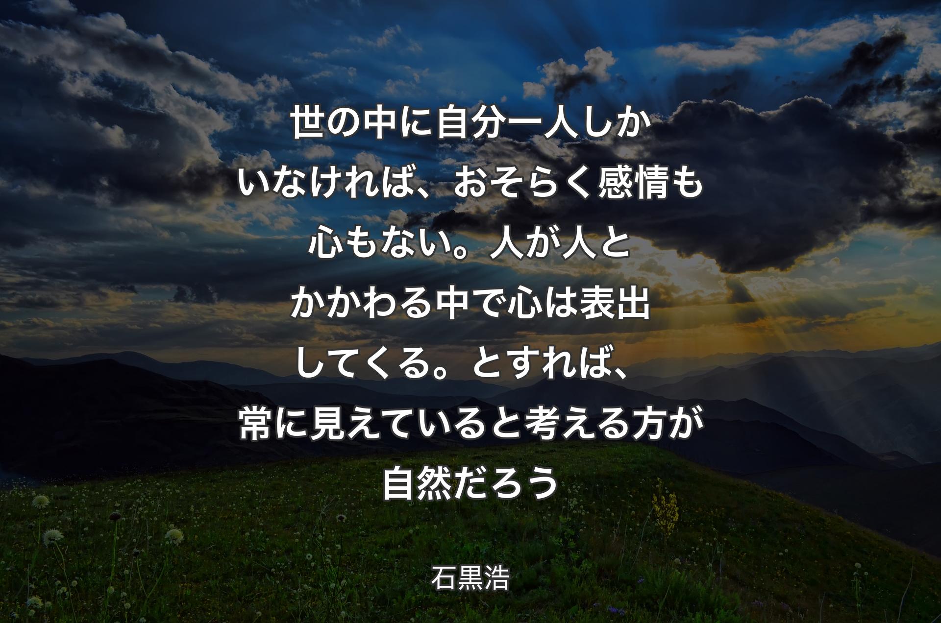 世の中に自分一人しかいなければ、おそらく感情も心もない。人が人とかかわる中で心は表出してくる。とすれば、常に見えていると考える方が自然だろう - 石黒浩