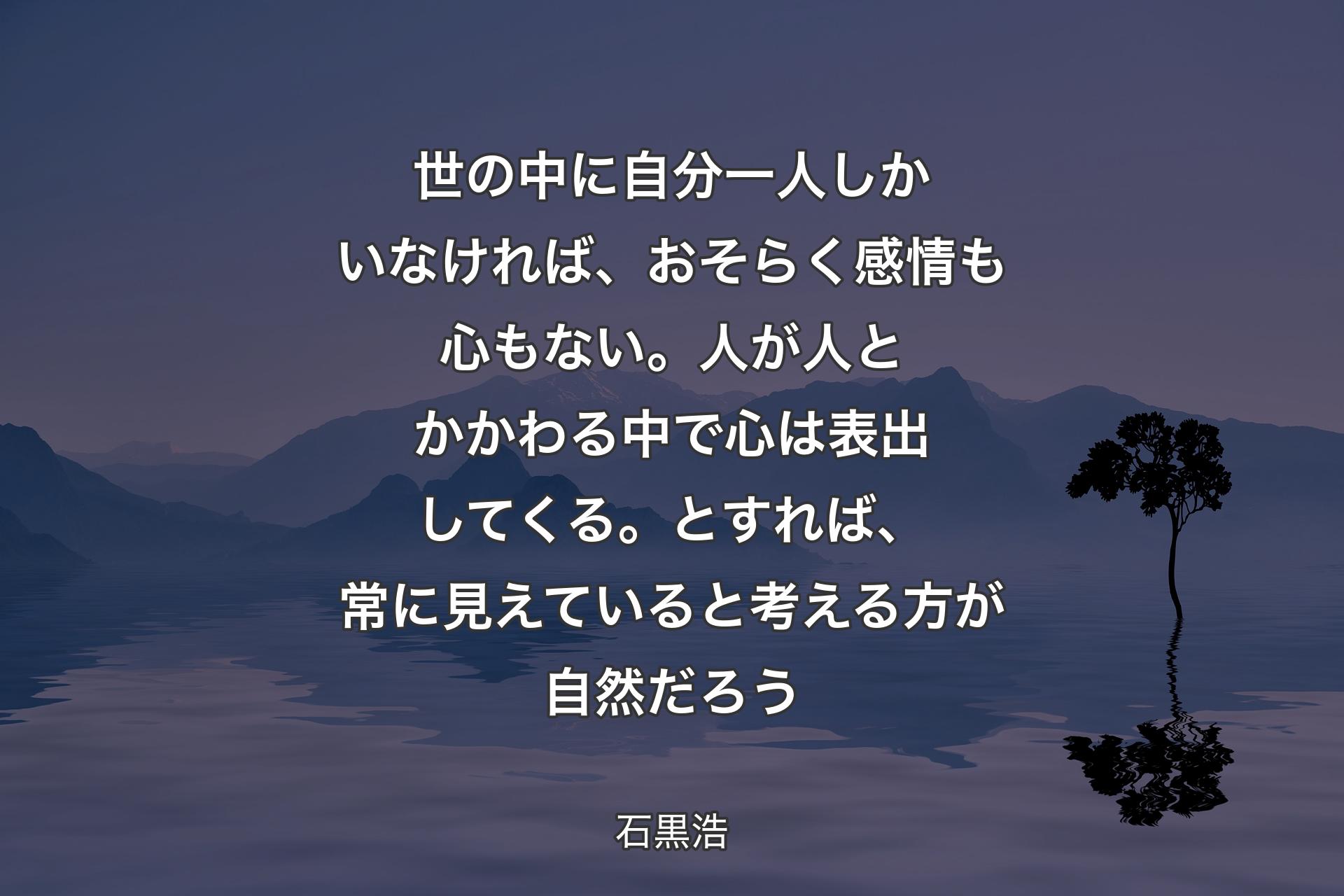 【背景4】世の中に自分一人しかいなければ、おそらく感情も心もない。人が人とかかわる中で心は表出してくる。とすれば、常に見えていると考える方が自然だろう - 石黒浩