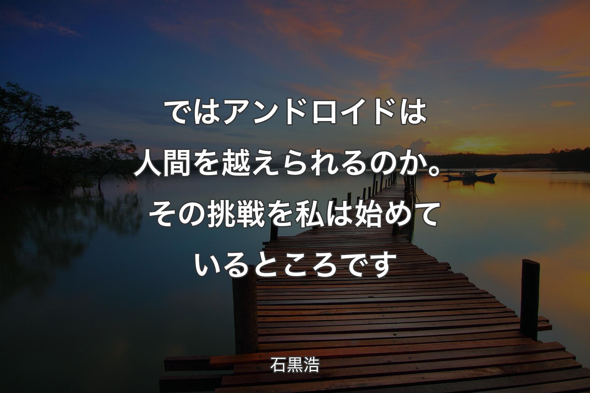 ではアンドロイドは人間を越えられるのか。その挑戦を私は始めているところです - 石黒浩