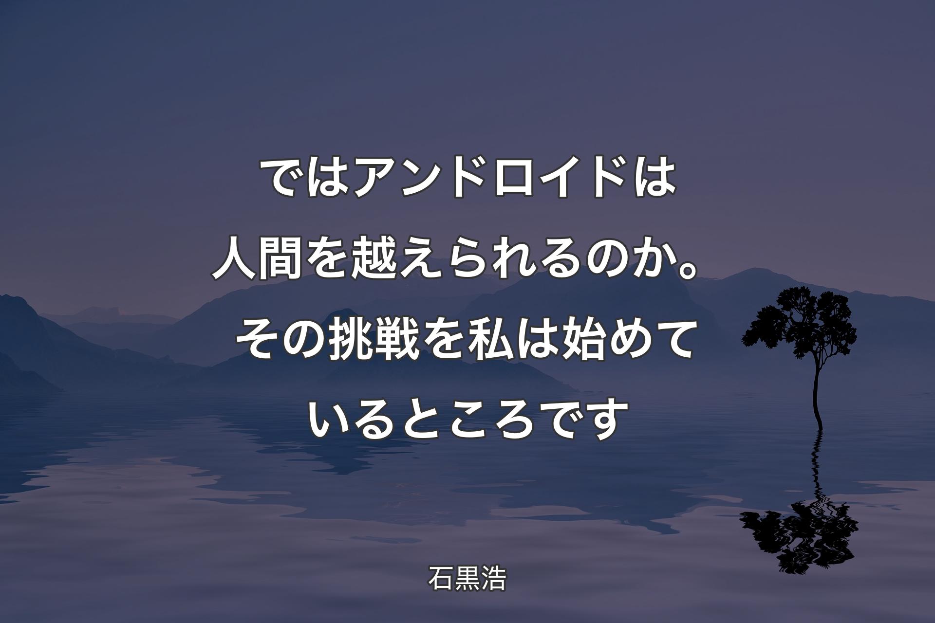 【背景4】ではアンドロイドは人間を越えられるのか。その挑戦を私は始めているところです - 石黒浩