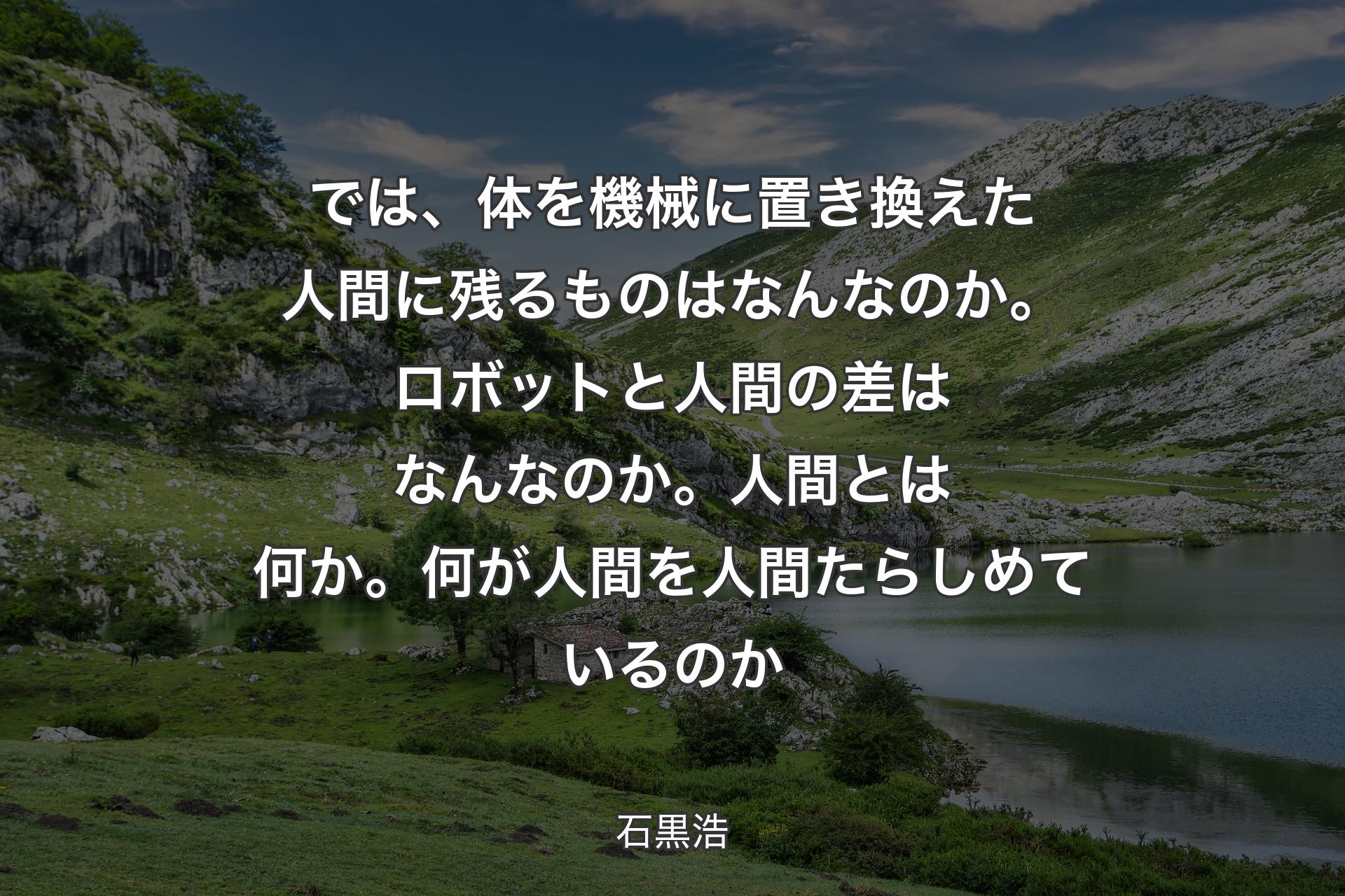 では、体を機械に置き換えた人間に残るものはなんなのか。ロボットと人間の差はなんなのか。人間とは何か。何が人間を人間たらしめているのか - 石黒浩