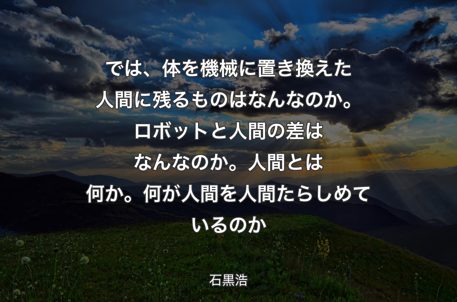 では、体を機械に置き換えた人間に残るものはなんなのか。ロボットと人間の差はなんなのか。人間とは何か。何が人間を人間たらしめているのか - 石黒浩