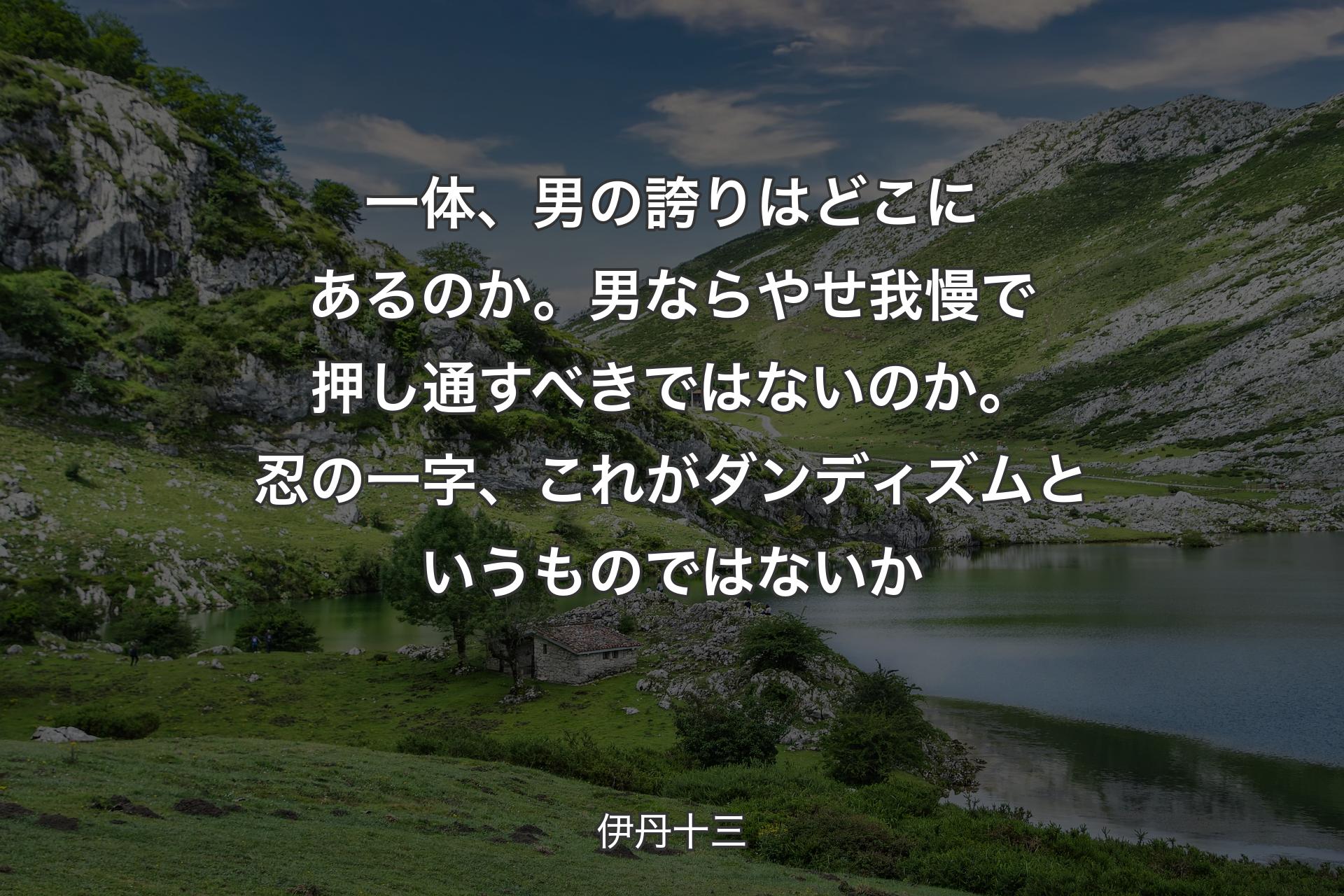 一体、男の誇りはどこにあるのか。男ならやせ我慢で押し通すべきではないのか。忍の一字、これがダンディズムというものではないか - 伊丹十三