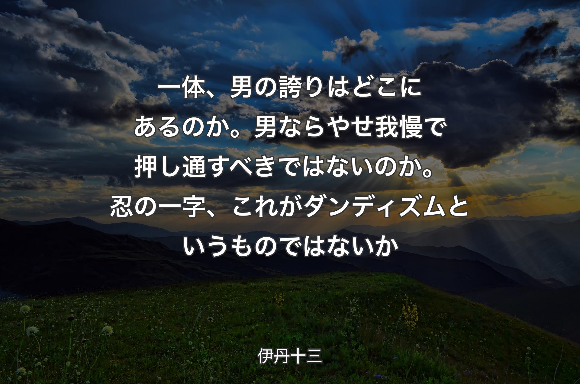 一体、男の誇りはどこにあるのか。男ならやせ我慢で押し通すべきではないのか。忍の一字、これがダンディズムというものではないか - 伊丹十三