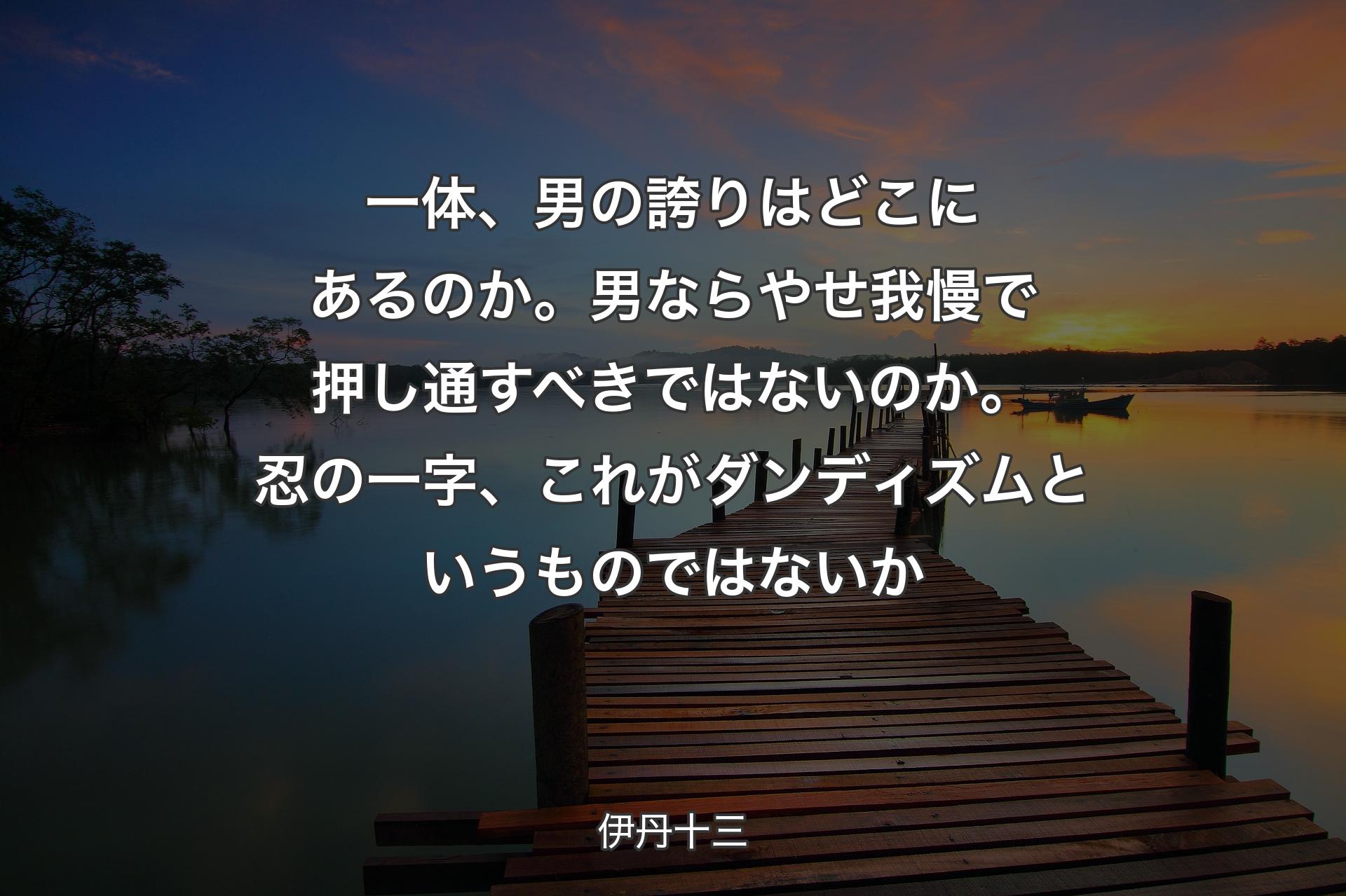 一体、男の誇りはどこにあるのか。男ならやせ我慢で押し通すべきではないのか。忍の一字、これがダンディズムというものではないか - 伊丹十三