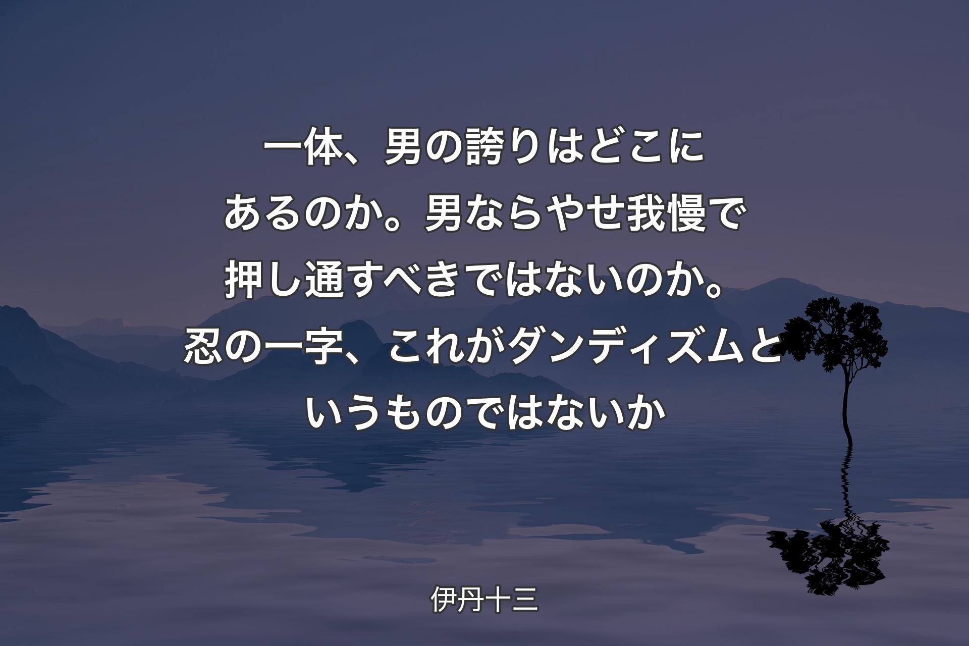 一体、男の誇りはどこにあるのか。男ならやせ我慢で押し通すべきではないのか。忍の一字、これがダンディズムというものではないか - 伊丹十三