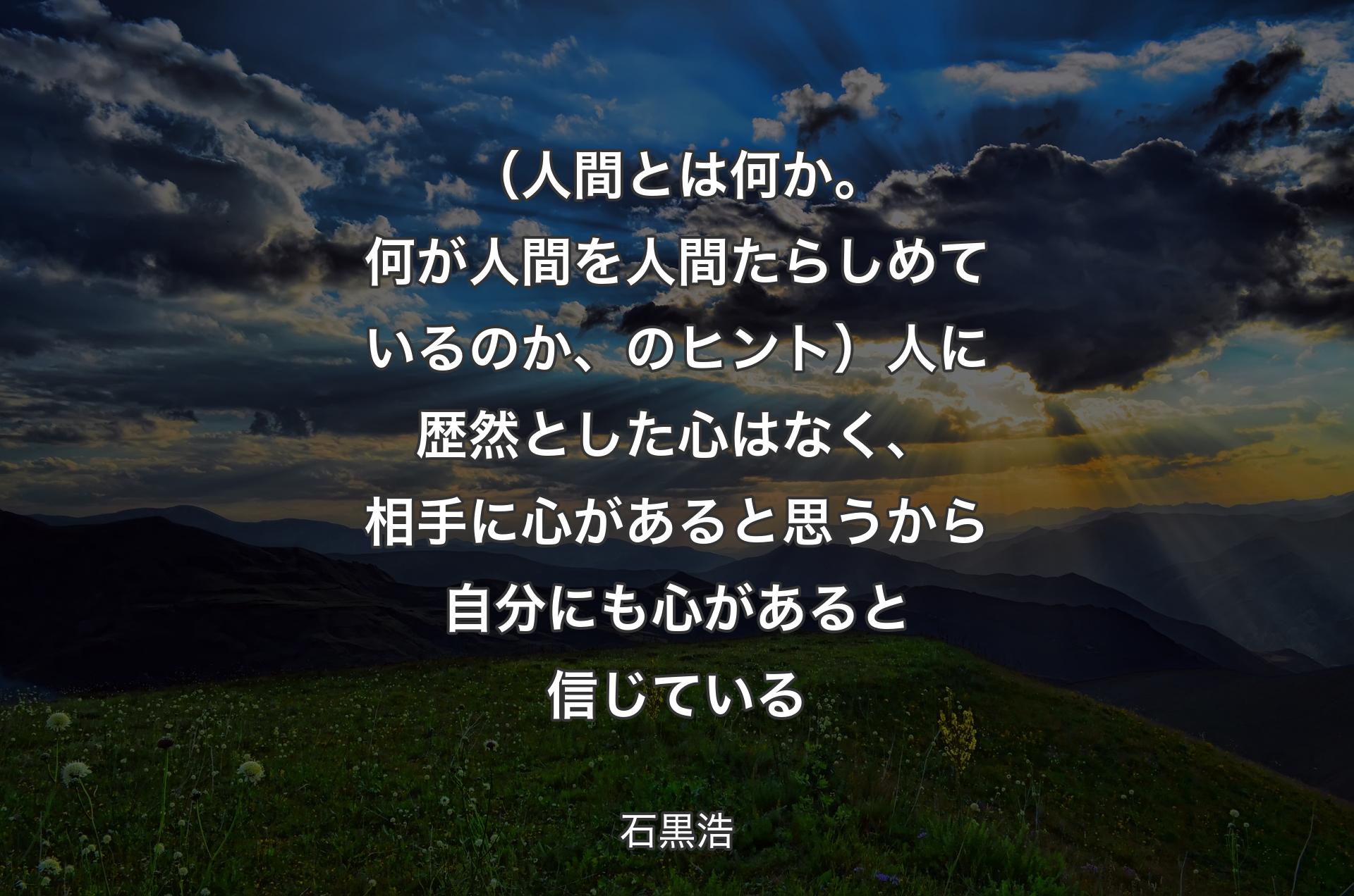 （人間とは何か。何が人間を人間たらしめているのか、のヒント）人に歴然とした心はなく、相手に心があると思うから自分にも心があると信じている - 石黒浩