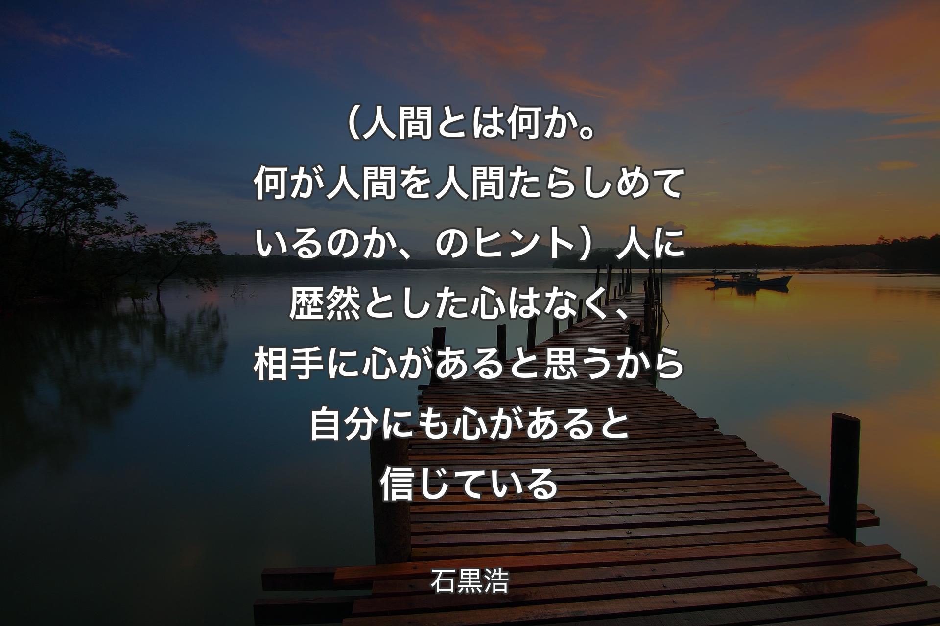 【背景3】（人間とは何か。何が人間を人間たらしめているのか、のヒント）人に歴然とした心はなく、相手に心があると思うから自分にも心があると信じている - 石黒浩