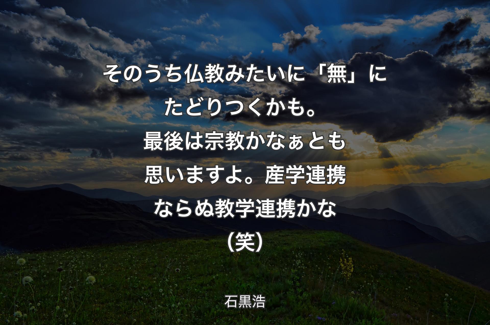 そのうち仏教みたいに「無」にたどりつくかも。最後は宗教かなぁとも思いますよ。産学連携ならぬ教学連携かな（笑） - 石黒浩