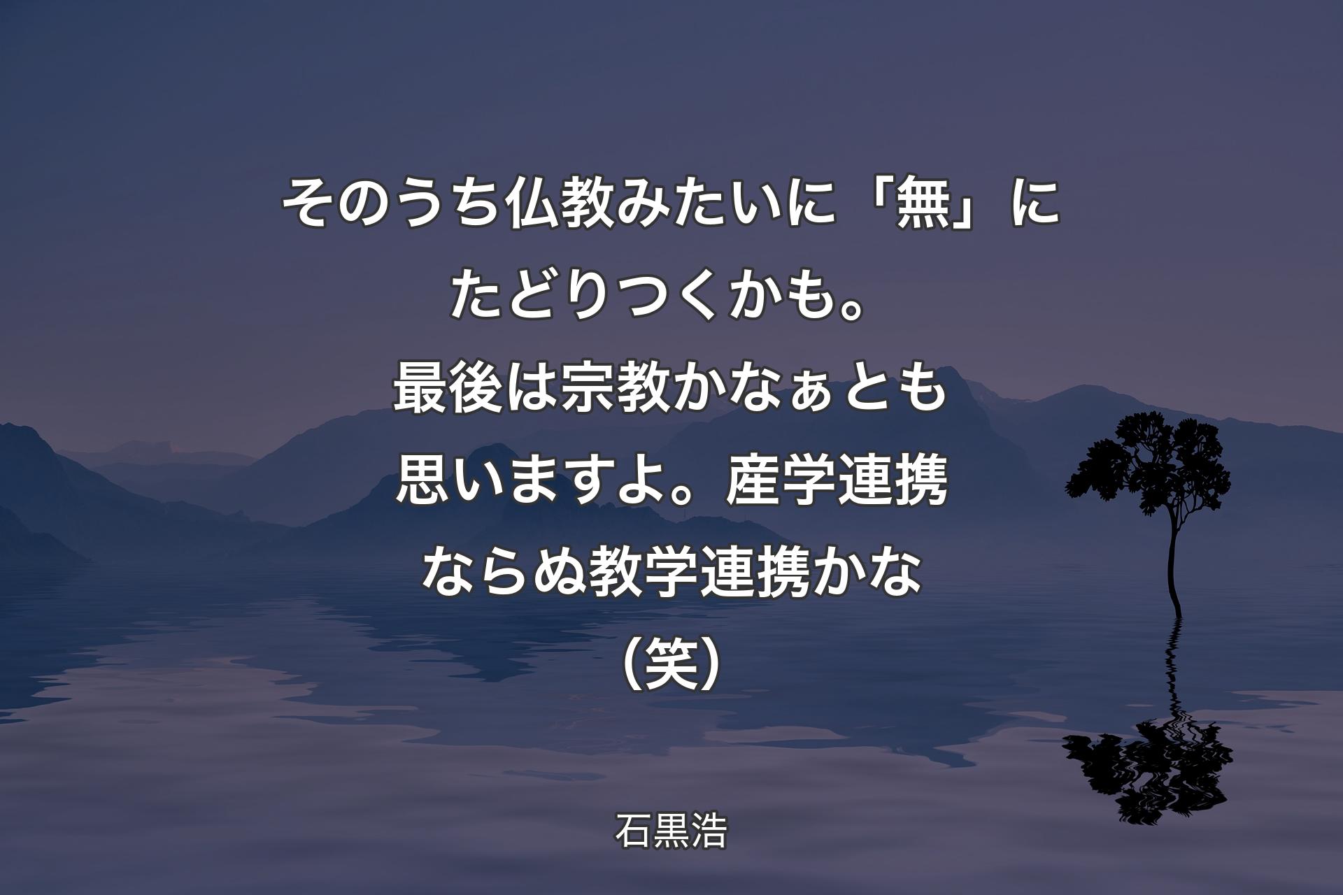 【背景4】そのうち仏教みたいに「無」にたどりつくかも。最後は宗教かなぁとも思いますよ。産学連携ならぬ教学連携かな（笑） - 石黒浩