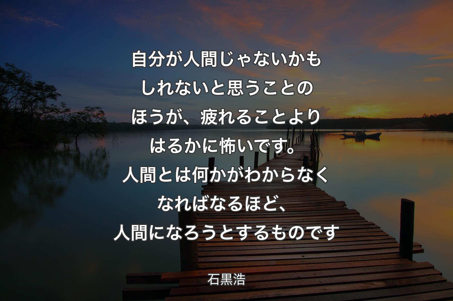 【背景3】自分が人間じゃないかもしれないと思うことのほうが、疲れることよりはるかに怖いです。人間とは何かがわからなくなればなるほど、人間になろうとするものです - 石黒浩