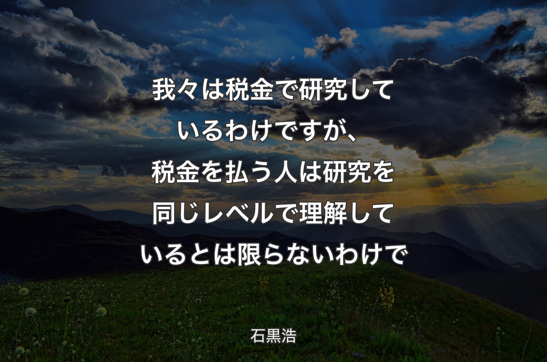 我々は税金で研究しているわけですが、税金を払う人は研究を同じレベルで理解しているとは限らないわけで - 石黒浩