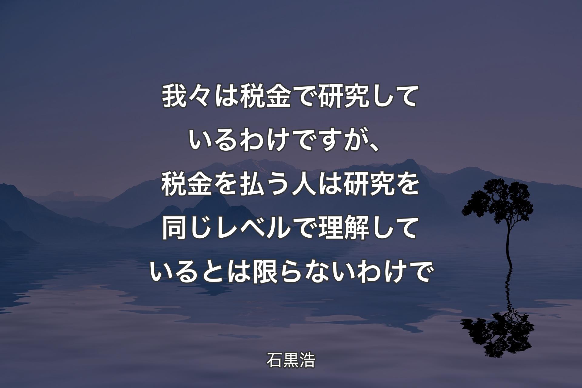 我々は税金で研究しているわけですが、税金を払う人は研究を同じレベルで理解しているとは限らないわけで - 石黒浩