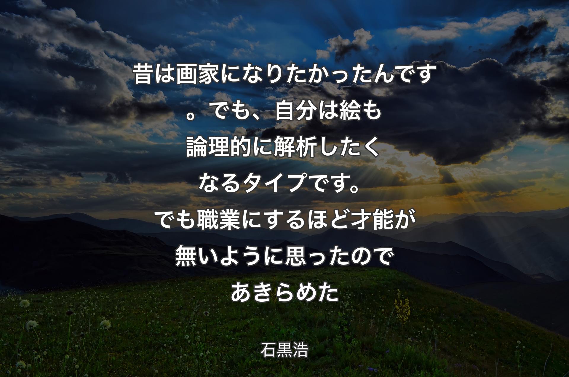 昔は画家になりたかったんです。でも、自分は絵も論理的に解析したくなるタイプです。でも職業にするほど才能が無いように思ったのであきらめた - 石黒浩