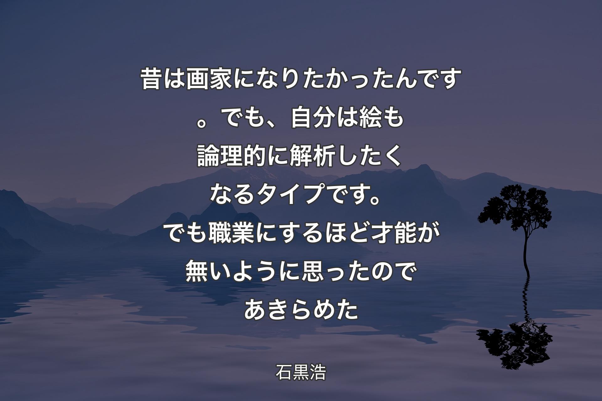 【背景4】昔は画家になりたかったんです。でも、自分は絵も論理的に解析したくなるタイプです。でも職業にするほど才能が無いように思ったのであきらめた - 石黒浩