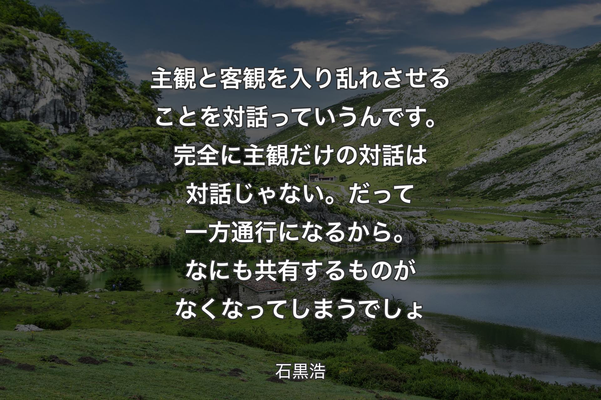 【背景1】主観と客観を入り乱れさせることを対話っていうんです。完全に主観だけの対話は対話じゃない。だって一方通行になるから。なにも共有するものがなくなってしまうでしょ - 石黒浩