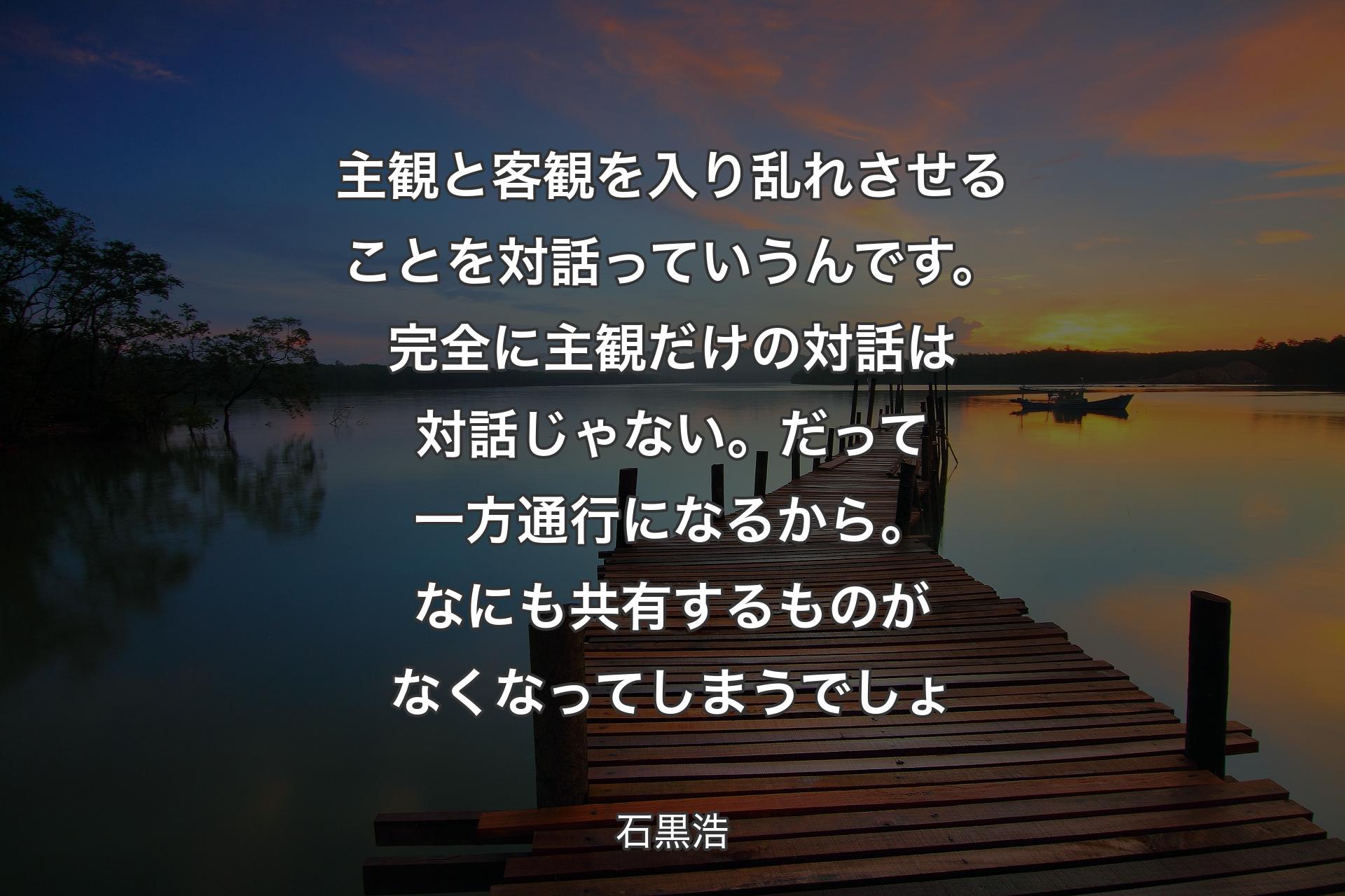 主観と客観を入り乱れさせることを対話っていうんです。完全に主観だけの対話は対話じゃない。だって一方通行になるから。なにも共有するものがなくなってしまうでしょ - 石黒浩