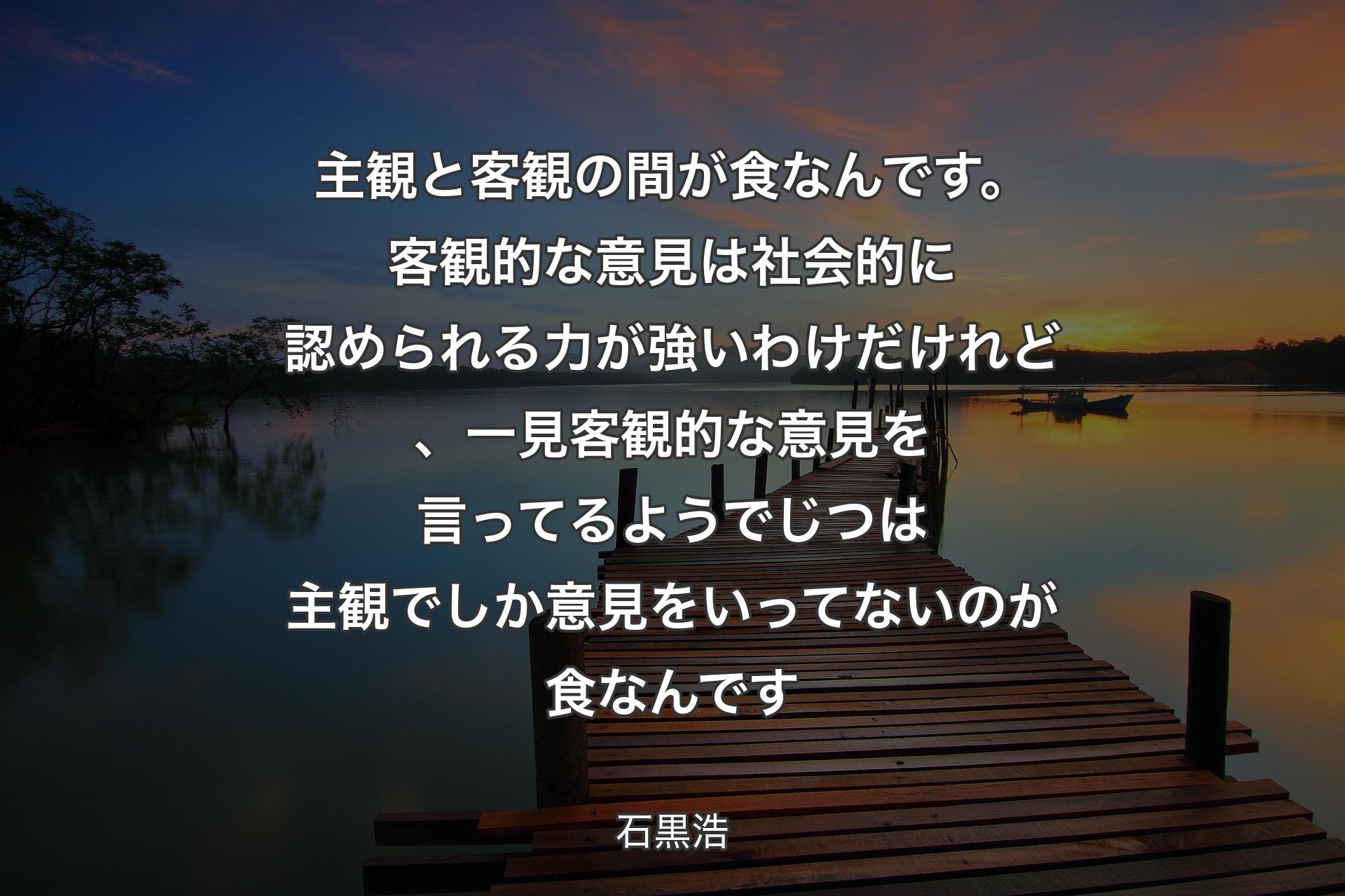 主観と客観の間が食なんで��す。客観的な意見は社会的に認められる力が強いわけだけれど、一見客観的な意見を言ってるようでじつは主観でしか意見をいってないのが食なんです - 石黒浩