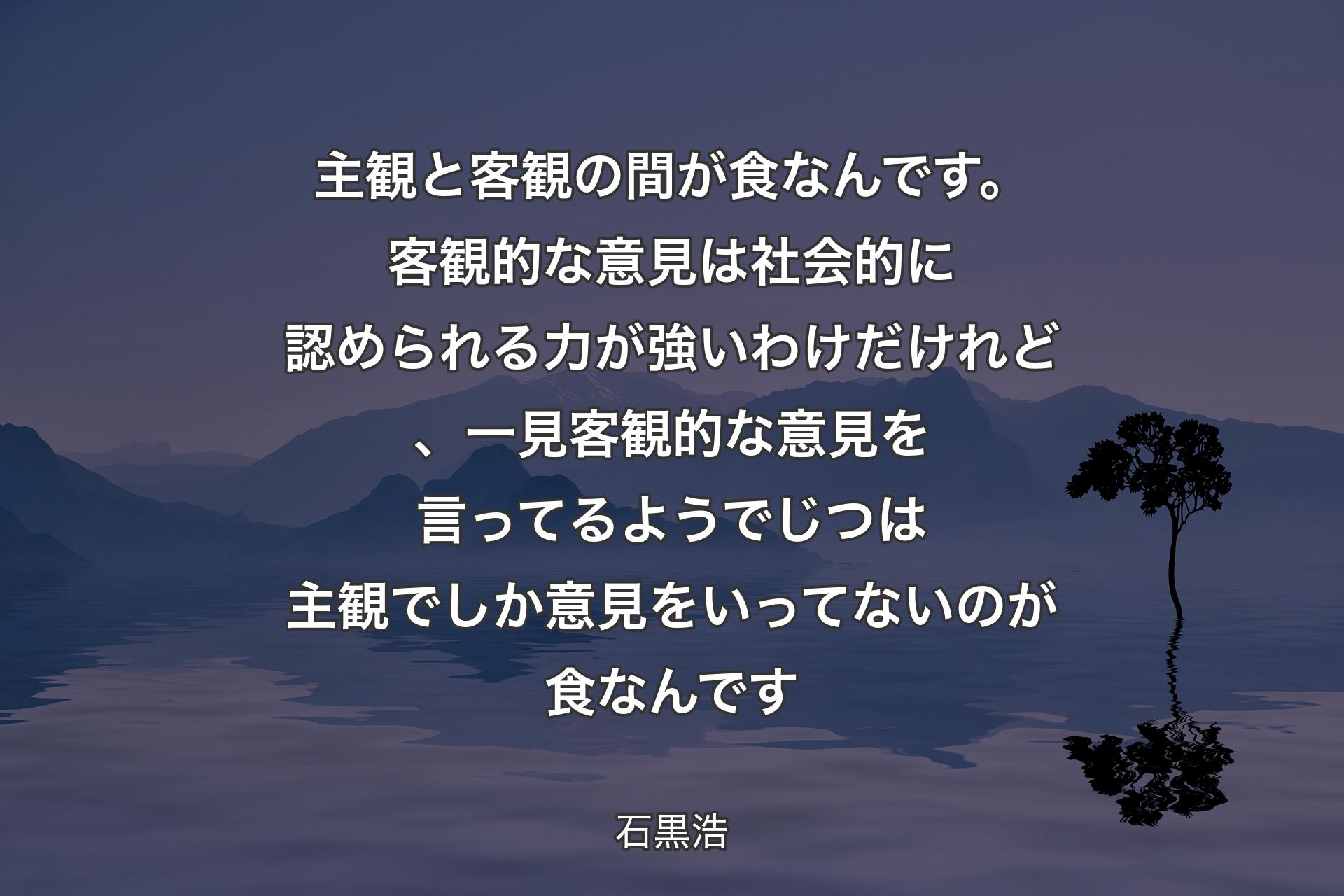 主観と客観の間が食なんです。客観的な意見は社会的に認められる力が強いわけだけれど、一見客観的な意見を言ってるようでじつは主観でしか意見をいってないのが食なんです - 石黒浩