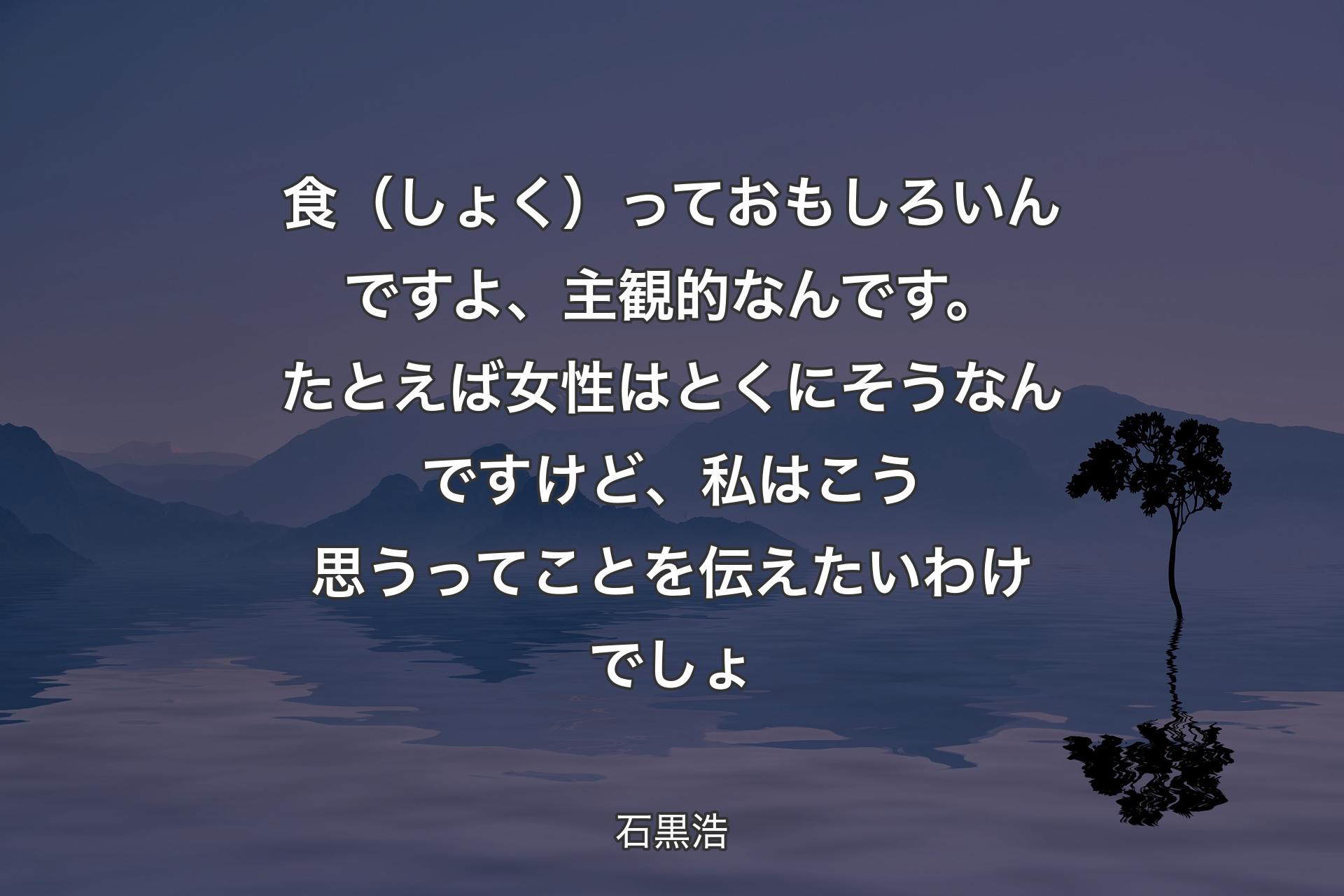 【背景4】食（しょく）っておもしろいんですよ、主観的なんです。たとえば女性はとくにそうなんですけど、私はこう思うってことを伝えたいわけでしょ - 石黒浩