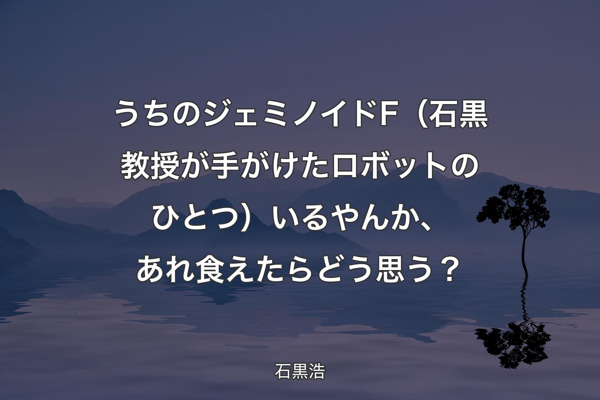 【背景4】うちのジェミノイドF（石黒教授が手がけたロボットのひとつ）いるやんか、あれ食えたらどう思う？ - 石黒浩