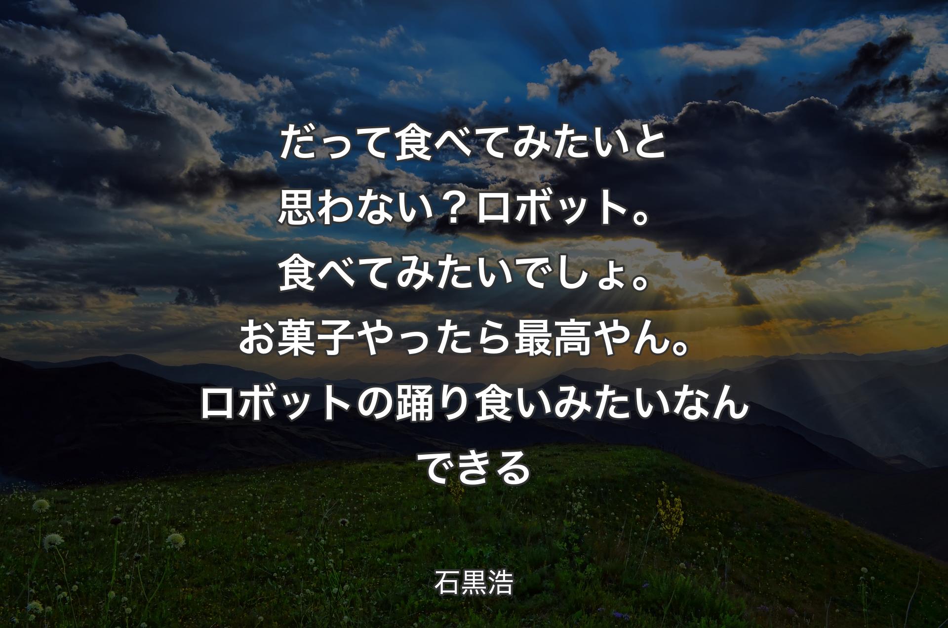 だって食べてみたいと思わない？ ロボット。食べてみたいでしょ。お菓子やったら最高やん。ロボットの踊り食いみたいなんできる - 石黒浩
