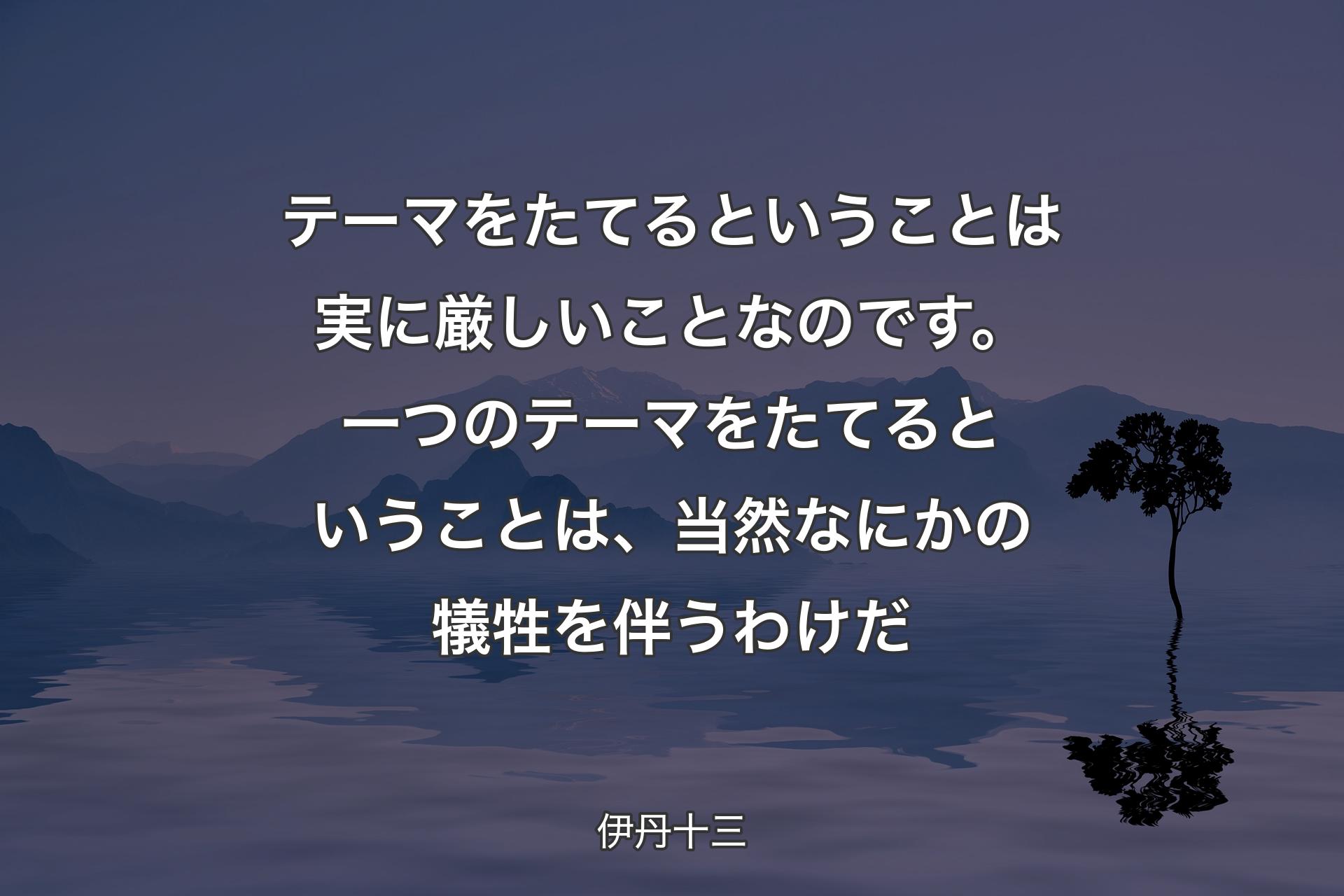 【背景4】テーマをたてるということは実に厳しいことなのです。一つのテーマをたてるということは、当然なにかの犠牲を伴うわけだ - 伊丹十三