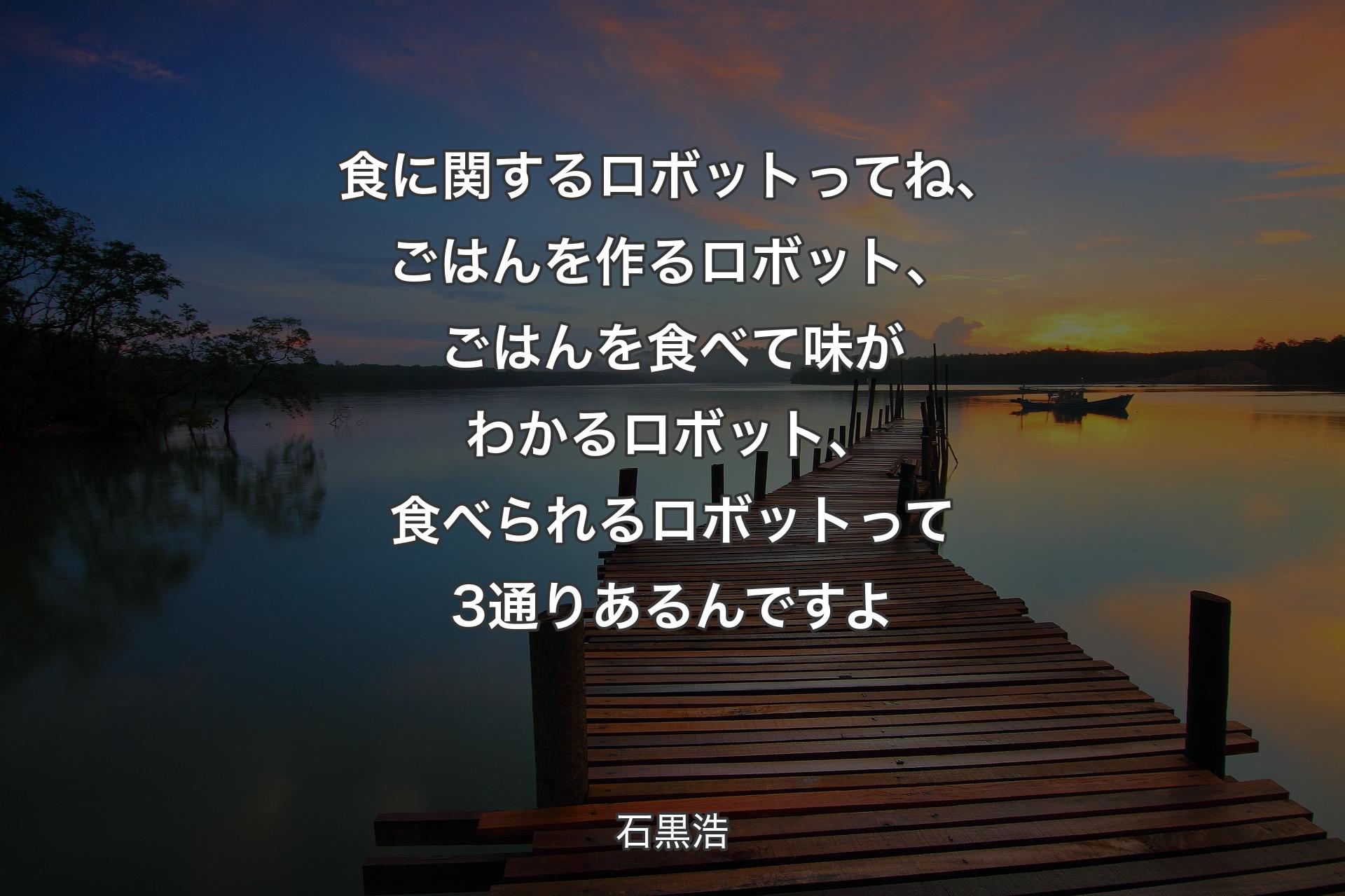 【背景3】食に関するロボットってね、ごはんを作るロボット、ごはんを食べて味がわかるロボット、食べられるロボットって3通りあるんですよ - 石黒浩