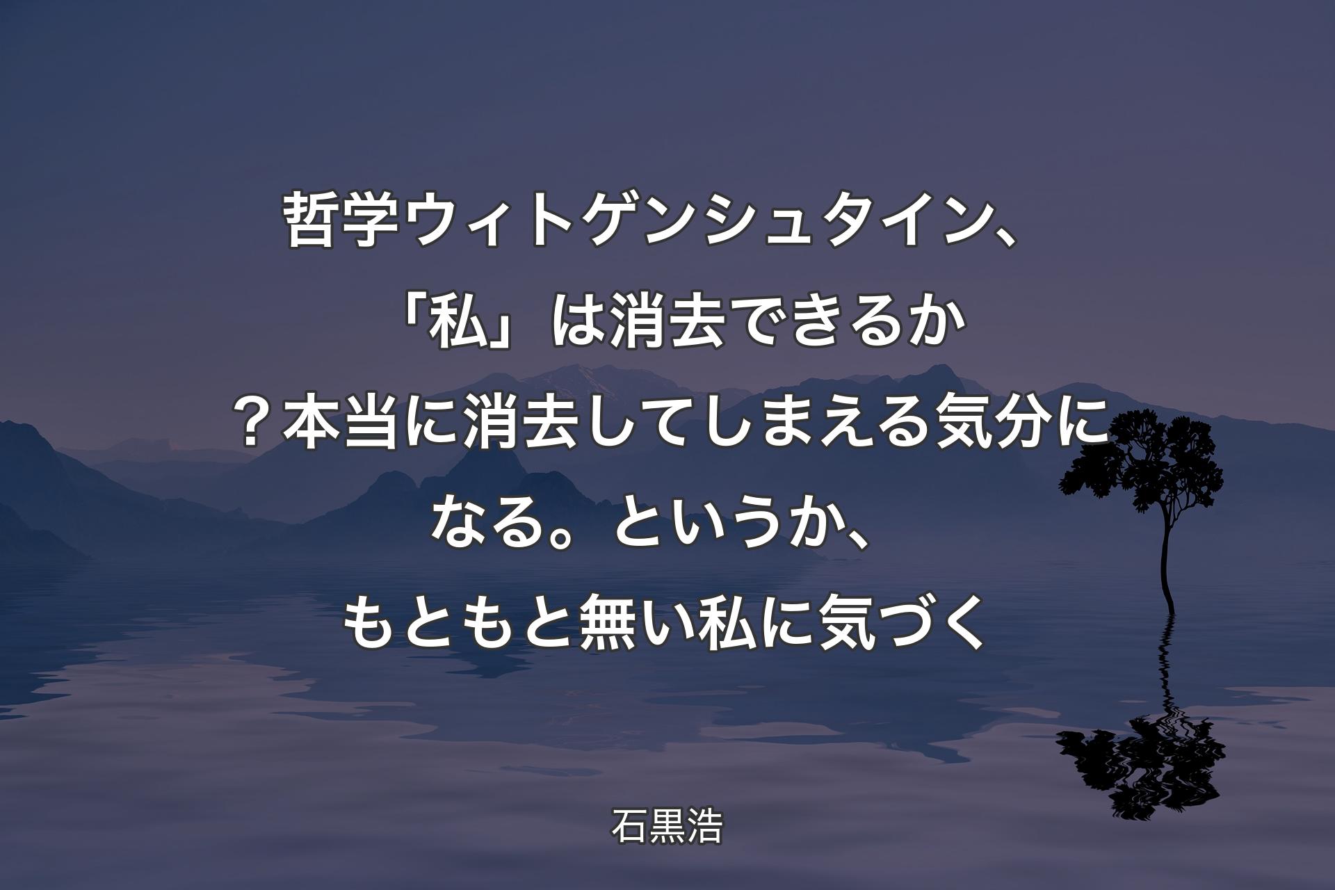 【背景4】哲学 ウィトゲンシュタイン、「私」は消去できるか？本当に消去してしまえる気分になる。というか、もともと無い私に気づく - 石黒浩