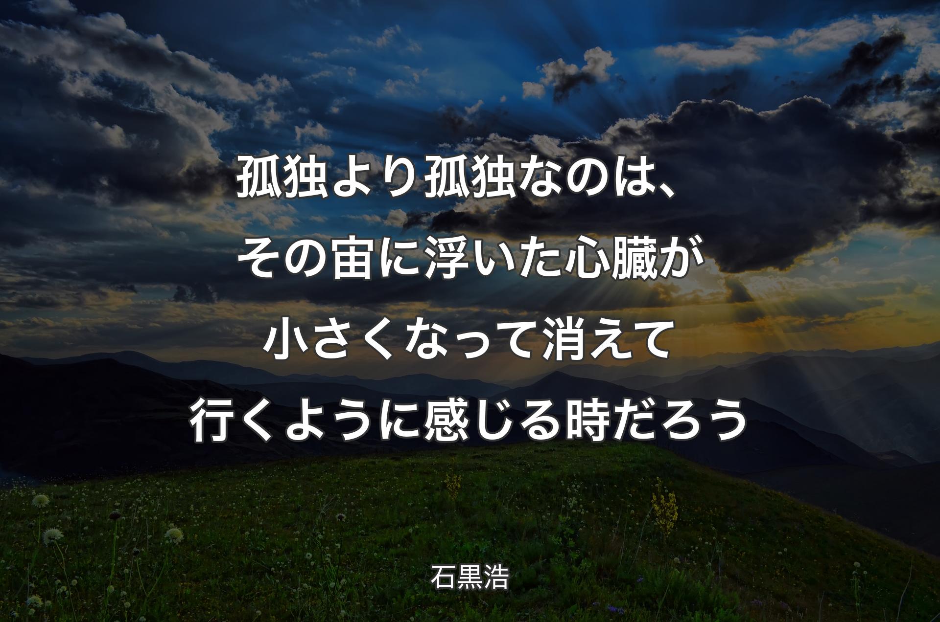 孤独より孤独なのは、その宙に浮いた心臓が小さくなって消えて行くように感じる時だろう - 石黒浩