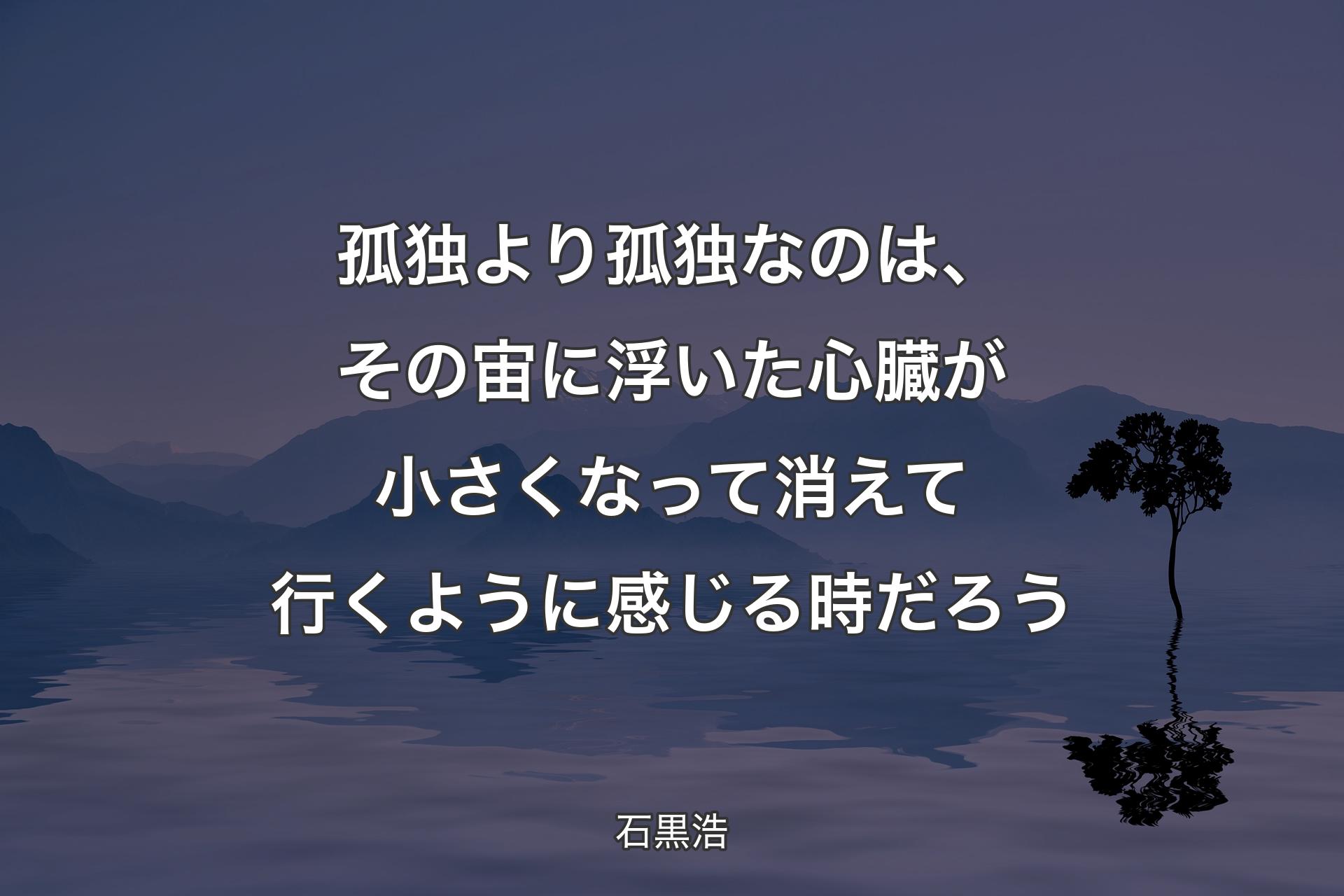 【背景4】孤独より孤独なのは、その宙に浮いた心臓が小さくなって消えて行くように感じる時だろう - 石黒浩