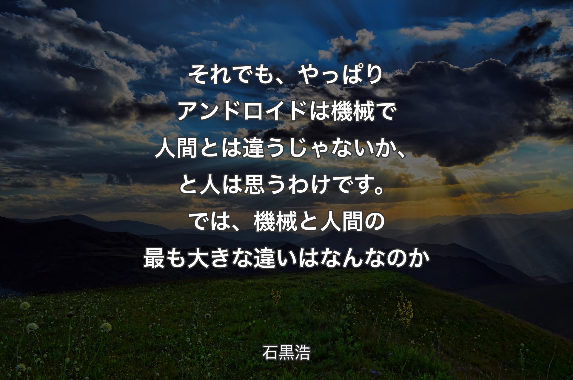 それでも、やっぱりアンドロイドは機械で人間とは違うじゃないか、と人は思うわけです。では、機械と人間の最も大きな違いはなんなのか - 石黒浩