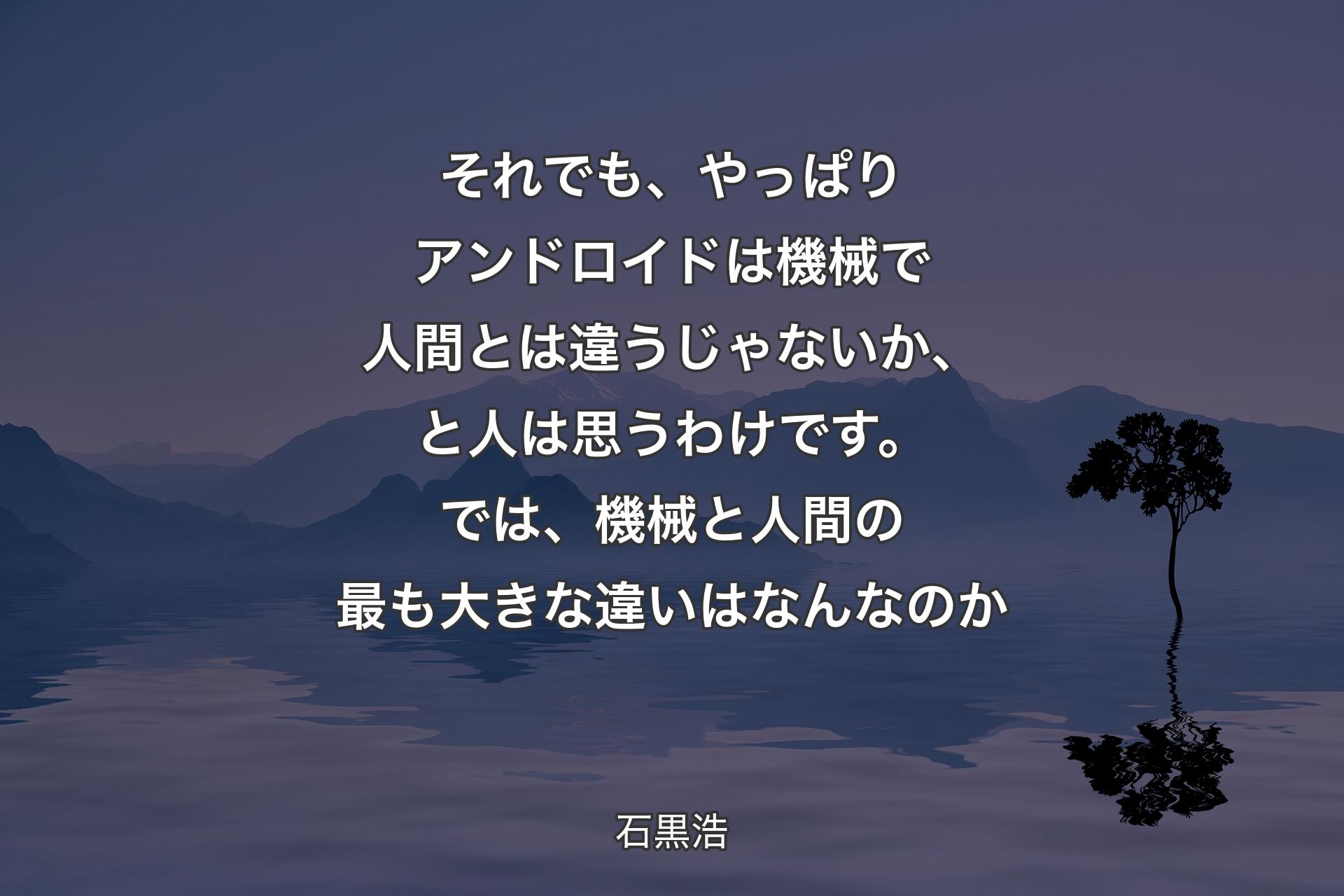 それでも、やっぱりアンドロイドは機械で人間とは違うじゃないか、と人は思うわけです。では、機械と人間の最も大きな違いはなんなのか - 石黒浩